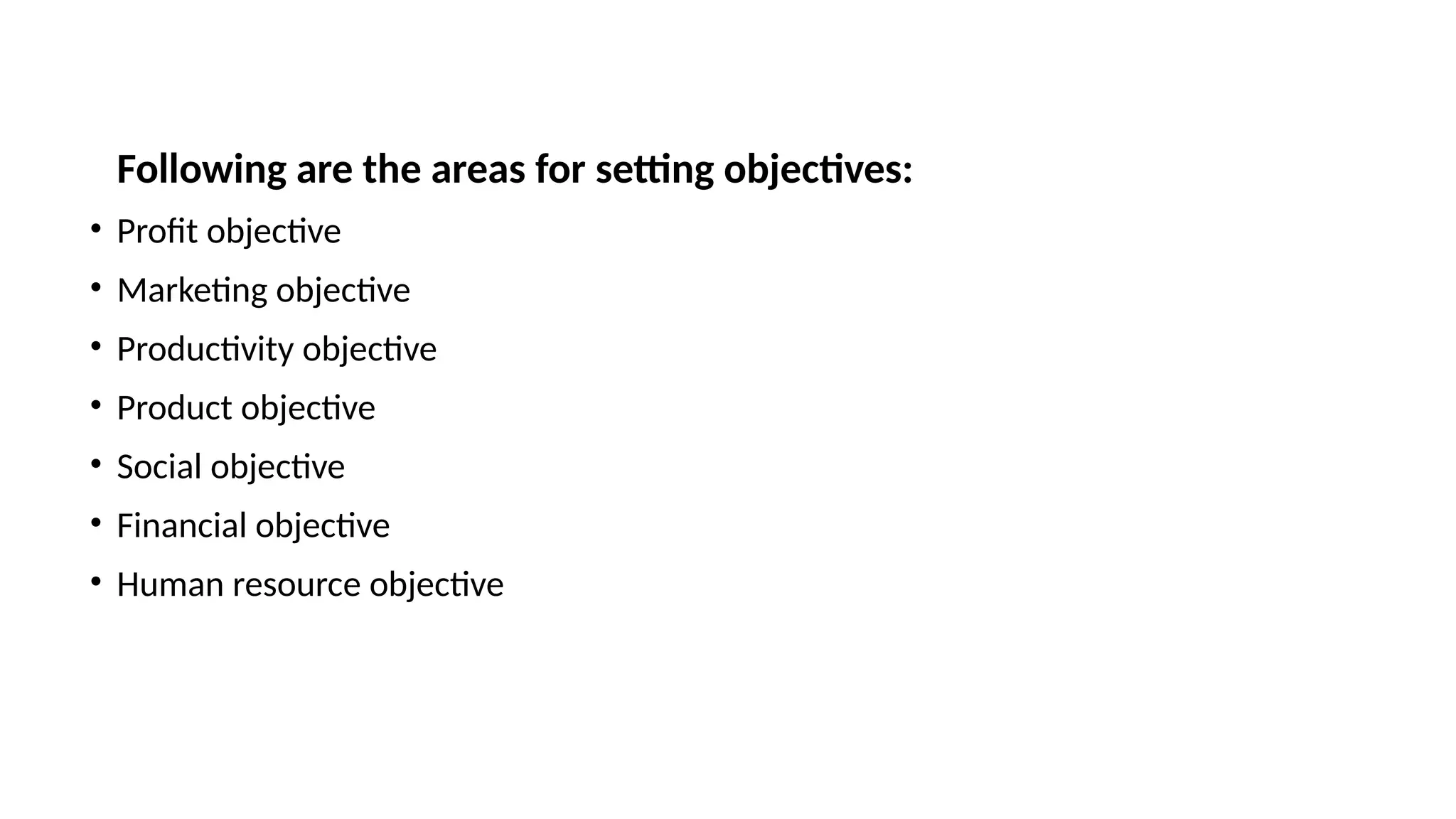 Following are the areas for setting objectives:
• Profit objective
• Marketing objective
• Productivity objective
• Product objective
• Social objective
• Financial objective
• Human resource objective
 