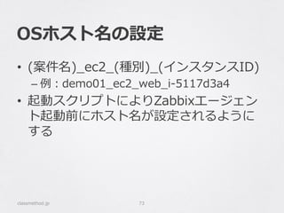 OSホスト名の設定
classmethod.jp 73
•  (案件名)_̲ec2_̲(種別)_̲(インスタンスID)
– 例例：demo01_̲ec2_̲web_̲i-‐‑‒5117d3a4
•  起動スクリプトによりZabbixエージェン
ト起動前にホスト名が設定されるように
する
 