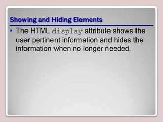 Showing and Hiding Elements
• The HTML display attribute shows the
user pertinent information and hides the
information when no longer needed.

 