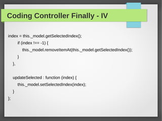 Coding Controller Finally - IV
index = this._model.getSelectedIndex();
if (index !== -1) {
this._model.removeItemAt(this._model.getSelectedIndex());
}
},
updateSelected : function (index) {
this._model.setSelectedIndex(index);
}
};
 