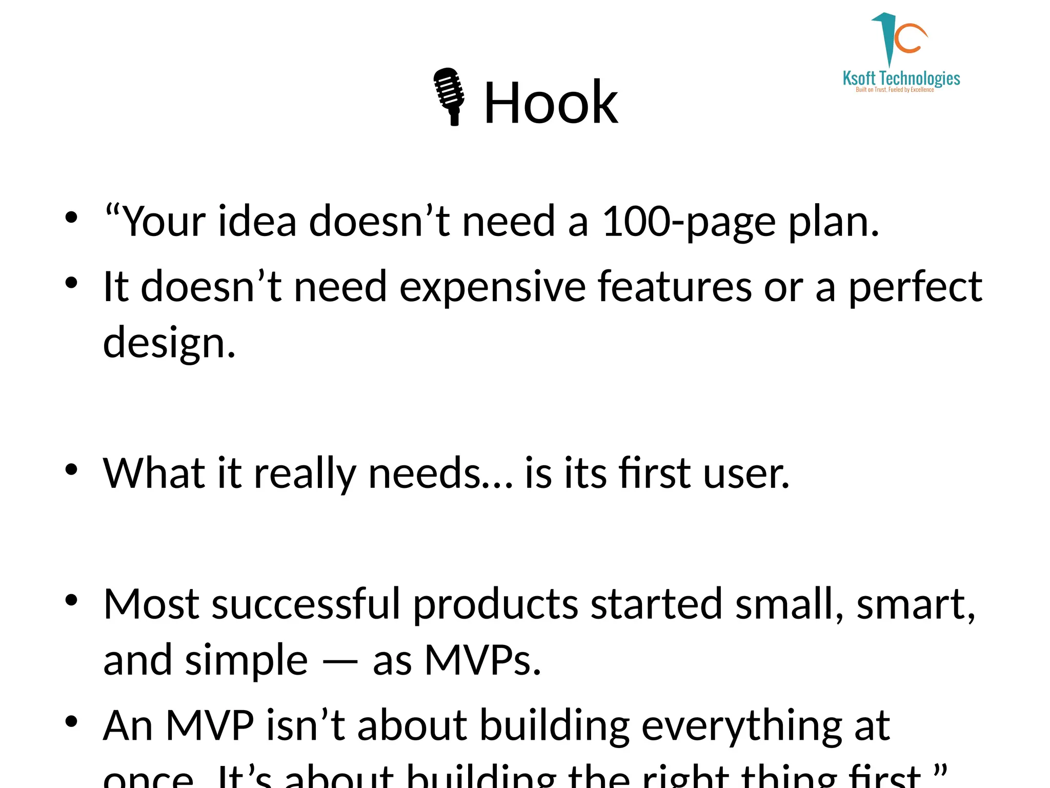 ️
🎙️Hook
• “Your idea doesn’t need a 100-page plan.
• It doesn’t need expensive features or a perfect
design.
• What it really needs… is its first user.
• Most successful products started small, smart,
and simple — as MVPs.
• An MVP isn’t about building everything at
 
