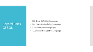 Several Parts
OfSQL
 DDL (Data Definition Language)
 DML (Data Manipulation Language)
 DCL (Data Control Language)
 TCL (Transaction Control Language)
 