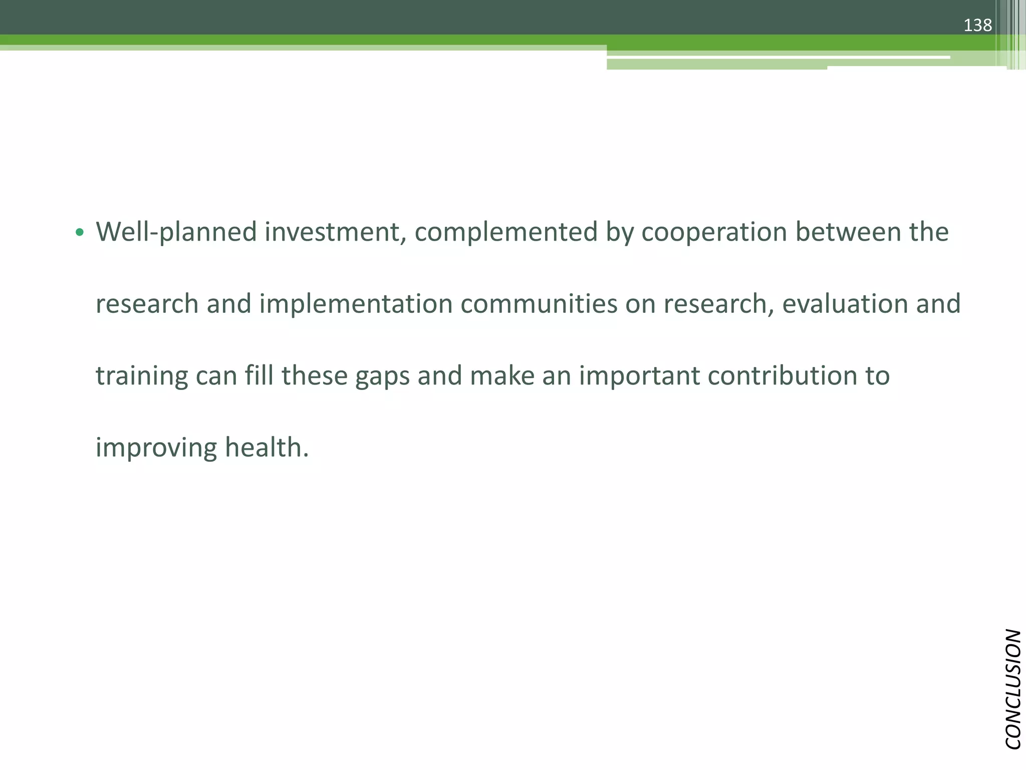138
• Well-planned investment, complemented by cooperation between the
research and implementation communities on research, evaluation and
training can fill these gaps and make an important contribution to
improving health.
CONCLUSION
 