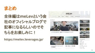 まとめ
全体編はmeLevという会
社のオフィシャルブログで
記事になるらしいのでそ
ちらをお楽しみに！
https://melev.leverages.jp/
52
 