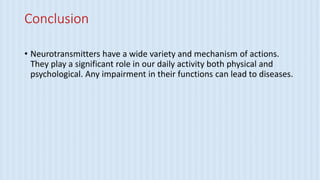 Conclusion
• Neurotransmitters have a wide variety and mechanism of actions.
They play a significant role in our daily activity both physical and
psychological. Any impairment in their functions can lead to diseases.
 