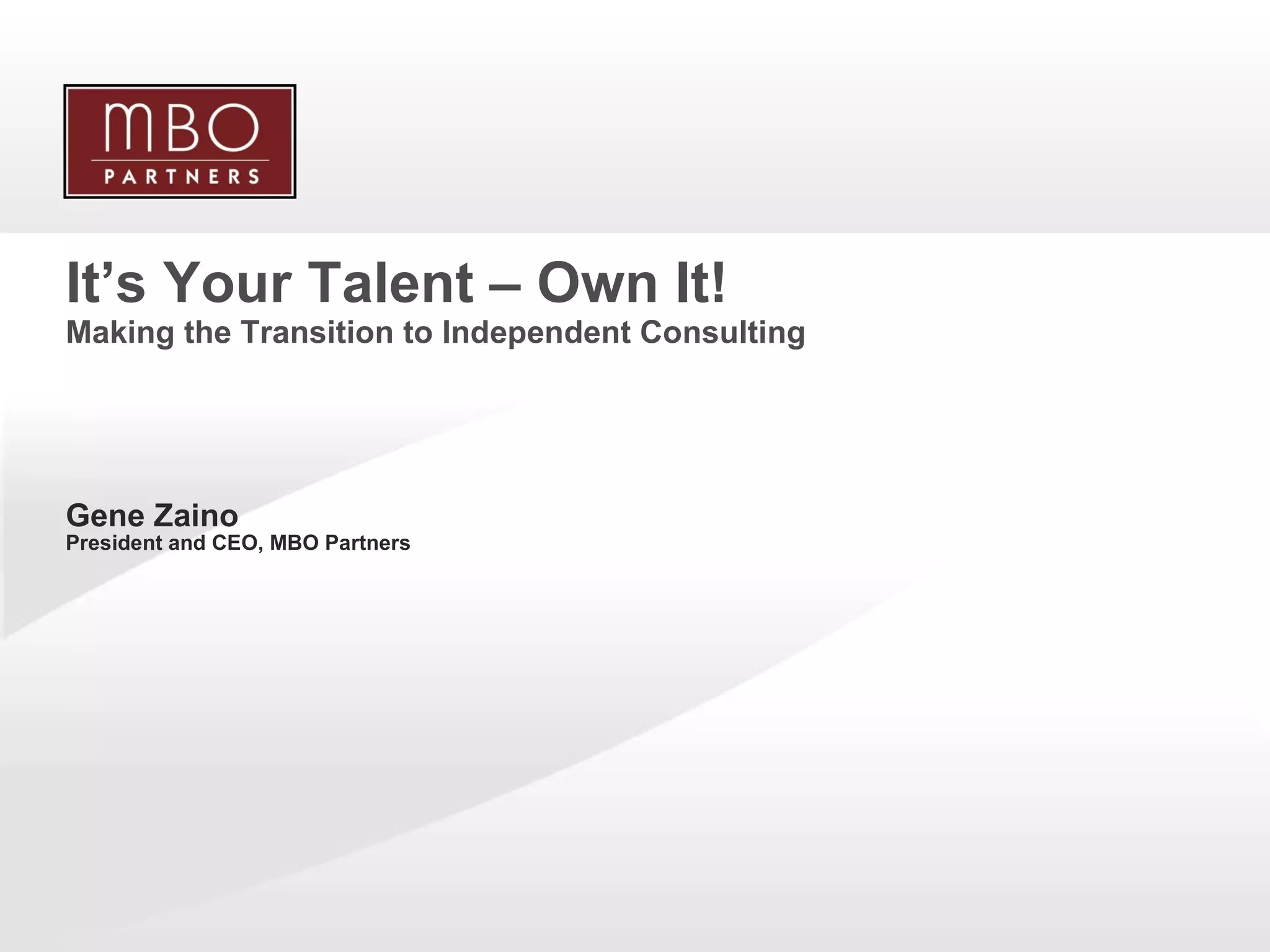 It’s Your Talent – Own It! Making the Transition to Independent Consulting Gene Zaino President and CEO, MBO Partners 