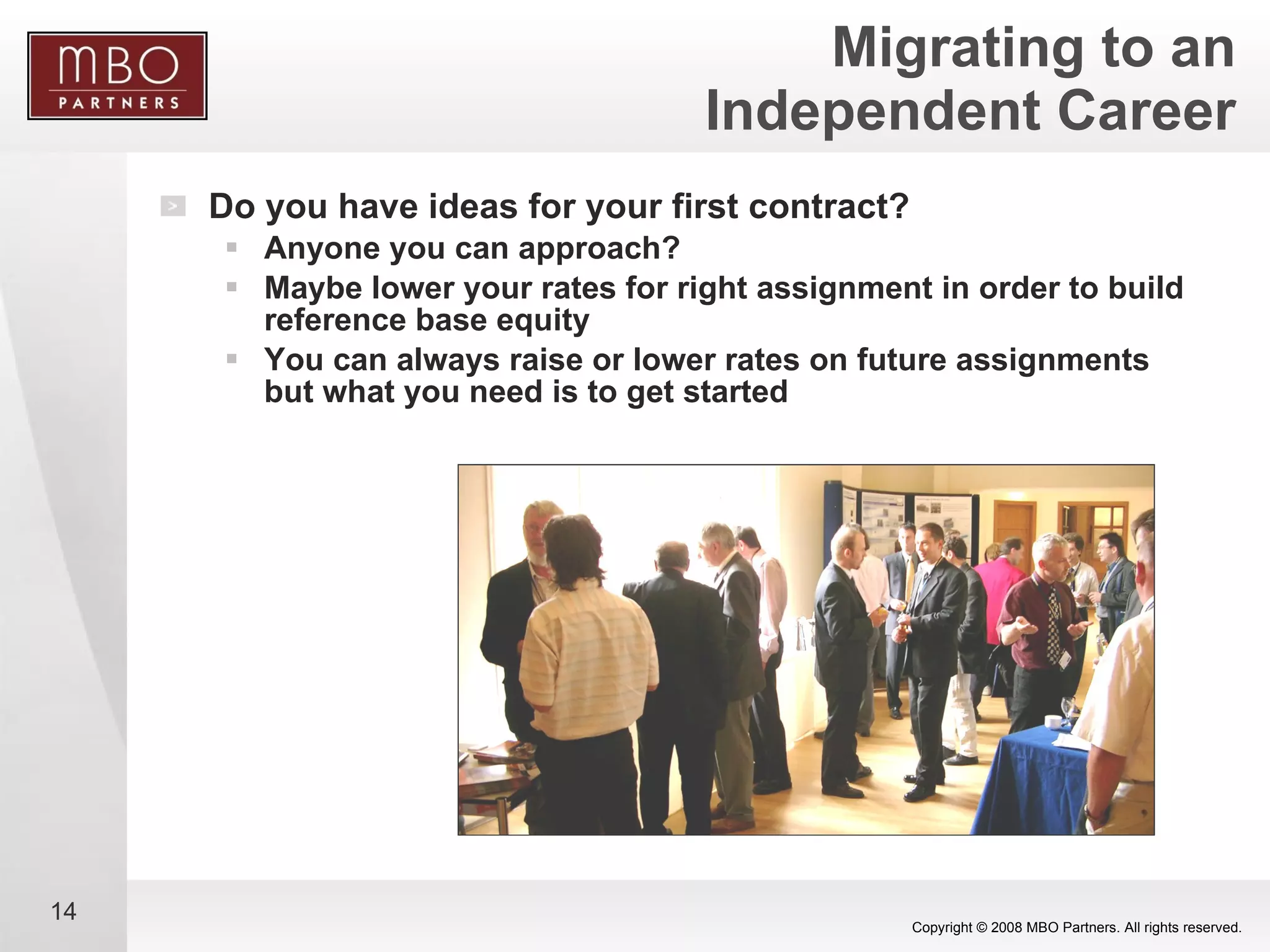 Migrating to an Independent Career Do you have ideas for your first contract? Anyone you can approach? Maybe lower your rates for right assignment in order to build reference base equity You can always raise or lower rates on future assignments but what you need is to get started 