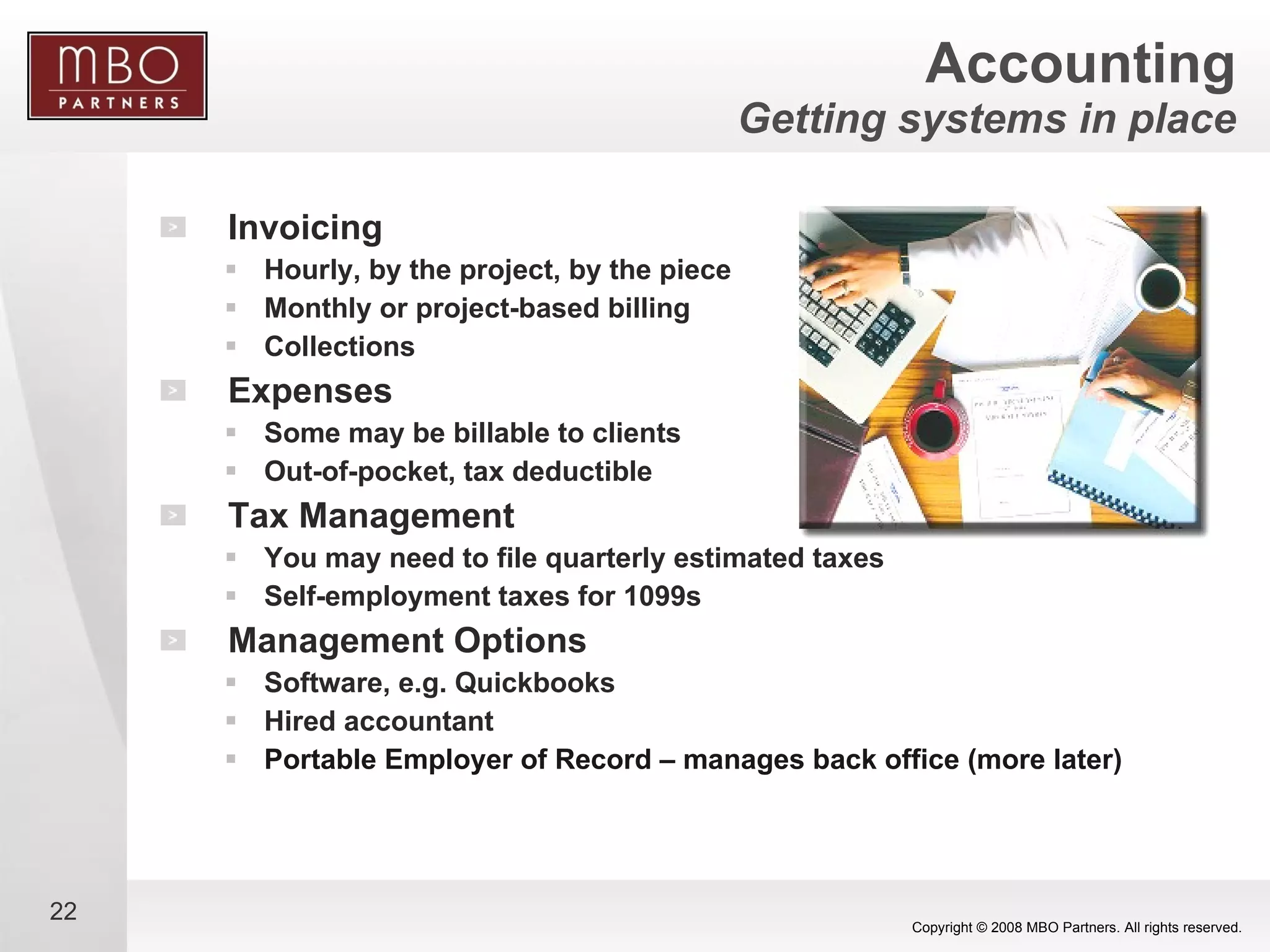 Accounting Getting systems in place Invoicing Hourly, by the project, by the piece Monthly or project-based billing Collections Expenses Some may be billable to clients Out-of-pocket, tax deductible Tax Management You may need to file quarterly estimated taxes Self-employment taxes for 1099s Management Options Software, e.g. Quickbooks Hired accountant Portable Employer of Record – manages back office (more later) 