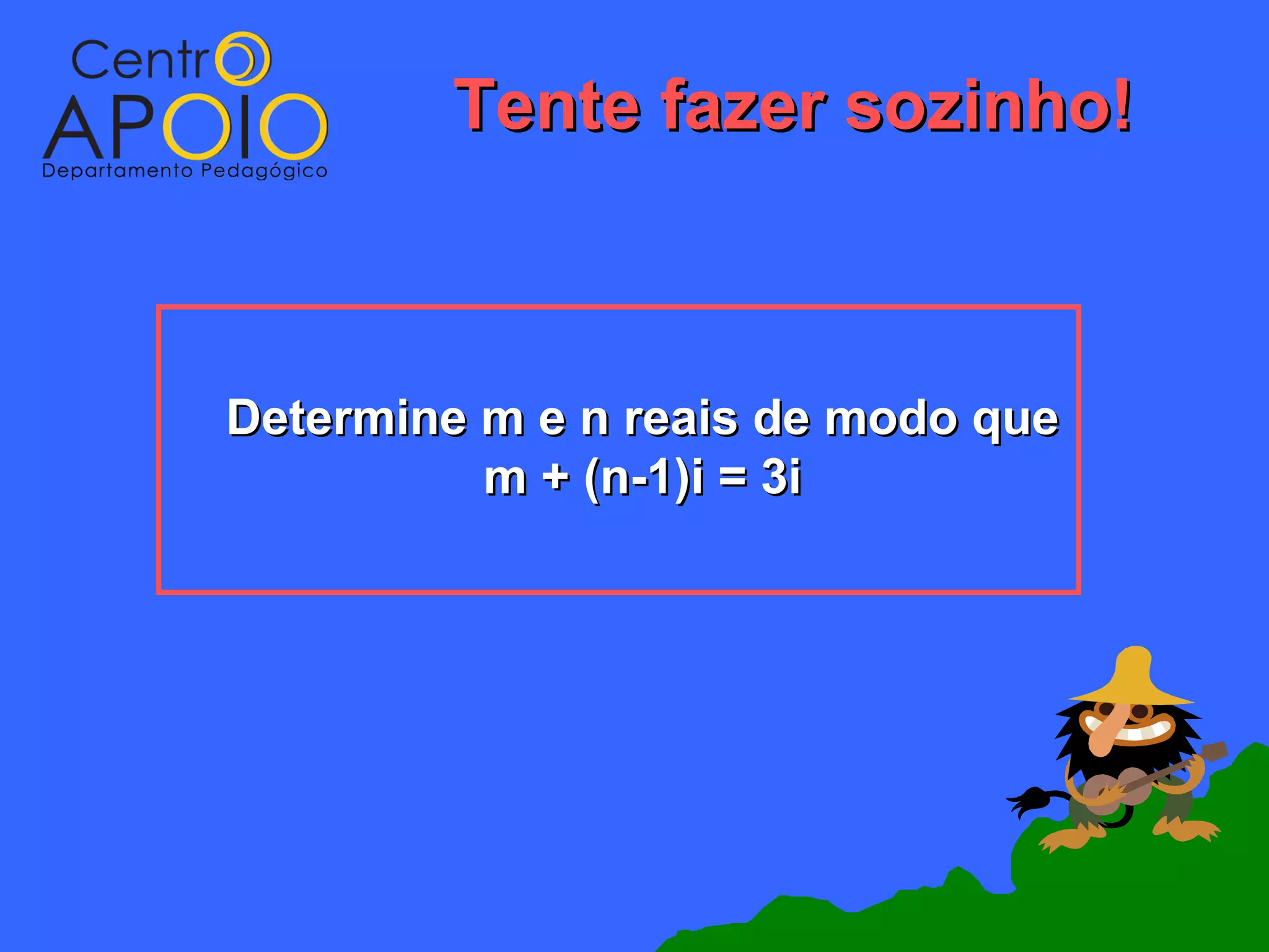 Tente fazer sozinho!



Determine m e n reais de modo que
          m + (n-1)i = 3i
 