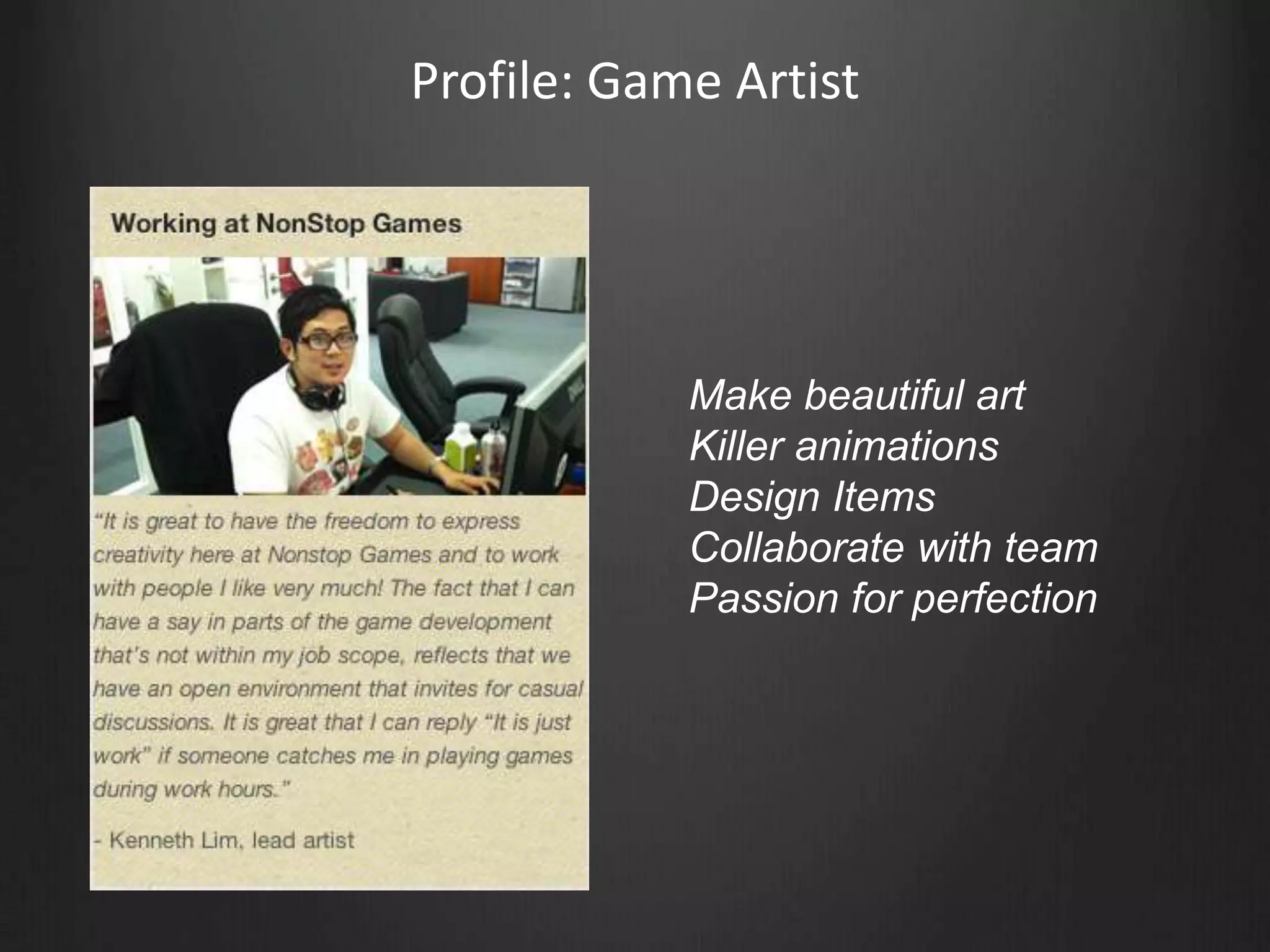 Profile: Game Artist
            Make beautiful art
            Killer animations
            Design Items
            Collaborate with team
            Passion for perfection