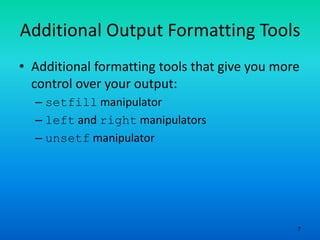 7
Additional Output Formatting Tools
• Additional formatting tools that give you more
control over your output:
– setfill manipulator
– left and right manipulators
– unsetf manipulator
 