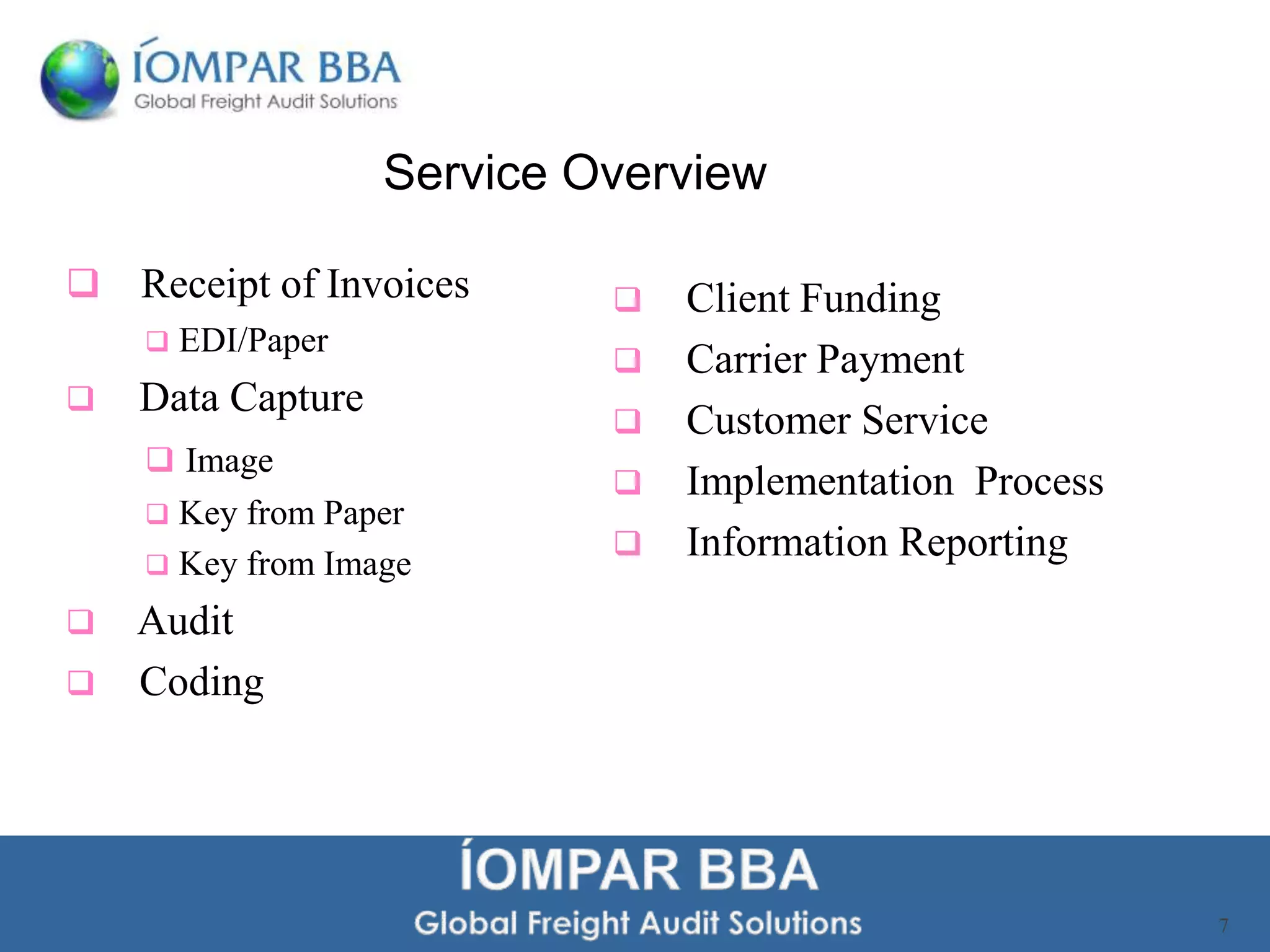 Service Overview

   Receipt of Invoices         Client Funding
       EDI/Paper
                                Carrier Payment
   Data Capture
                                Customer Service
     Image
                                Implementation Process
     Key from Paper
                                Information Reporting
     Key from Image

   Audit
   Coding




                                                          7
 