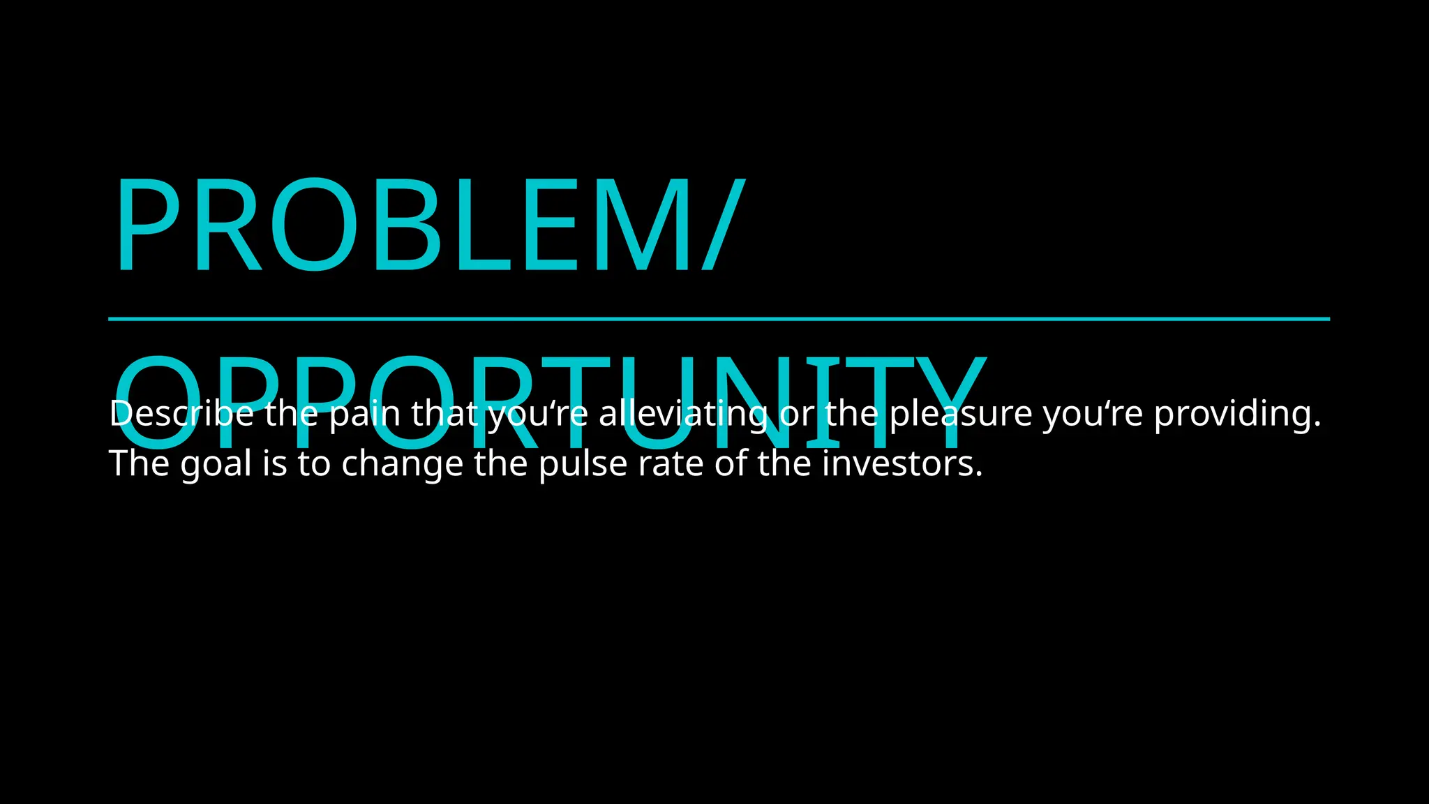 PROBLEM/
OPPORTUNITY
Describe the pain that you‘re alleviating or the pleasure you‘re providing.
The goal is to change the pulse rate of the investors.
 