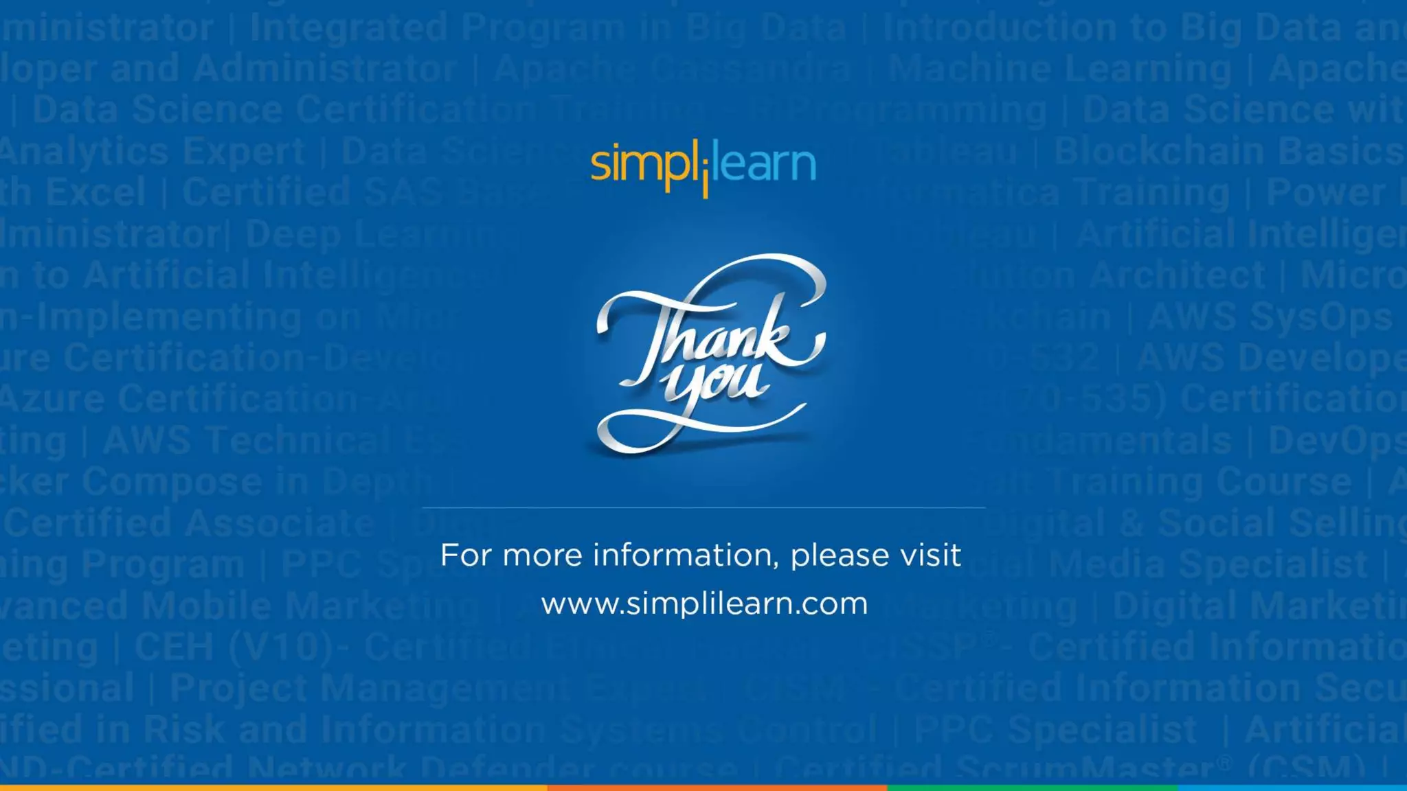 INDIA
Simplilearn Solutions Pvt. Limited
#53/1C, 24th Main, 2nd Sector
HSR Layout, Bangalore 560102
Phone: +91 8069999471
UNITED STATES
Simplilearn Solutions Pvt. Limited
801 Corporate Center Drive, Suite 138
Raleigh, NC 27607
Phone: (919) 205-5565
UNITED STATES
Simplilearn Solutions Pvt. Limited
201 Spear Street, Suite 1100
San Francisco, CA 94105
Phone: (415) 741-3319
Join us to learn more!