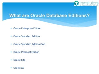  Oracle Enterprise Edition
 Oracle Standard Edition
 Oracle Standard Edition One
 Oracle Personal Edition
 Oracle Lite
 Oracle XE
What are Oracle Database Editions?
 