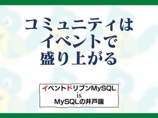 コミュニティは
イベントで
盛り上がる
イベントドリブンMySQL
is
MySQLの井戸端
 