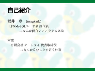 自己紹介
坂井 恵 (@sakaik)
日本MySQLユーザ会 副代表
→なんか面白いことをやる立場
本業
有限会社 アートライ 代表取締役
→なんか良いことを言う仕事
 