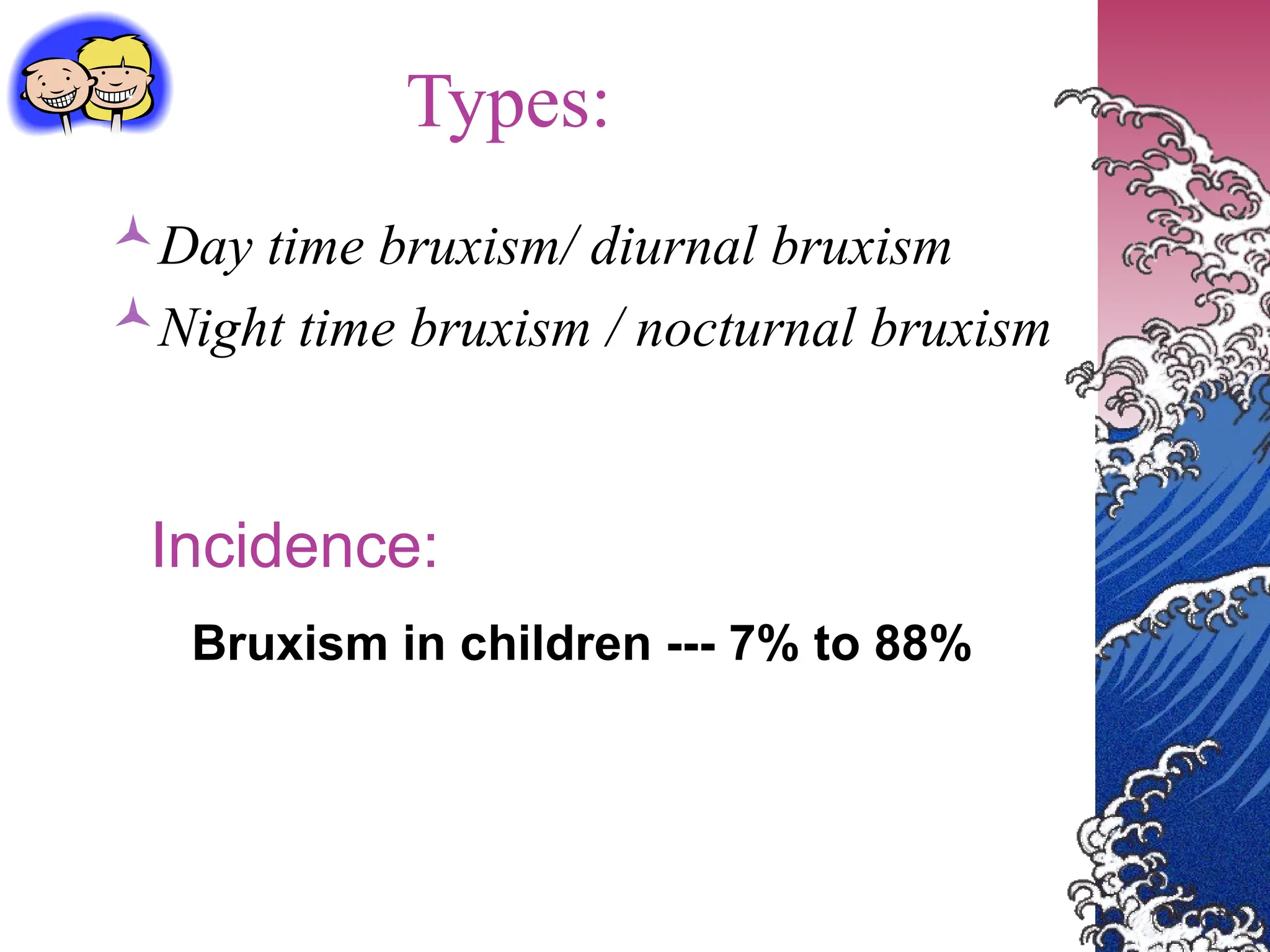 Types:
Day time bruxism/ diurnal bruxism
Night time bruxism / nocturnal bruxism
Incidence:
Bruxism in children --- 7% to 88%
 