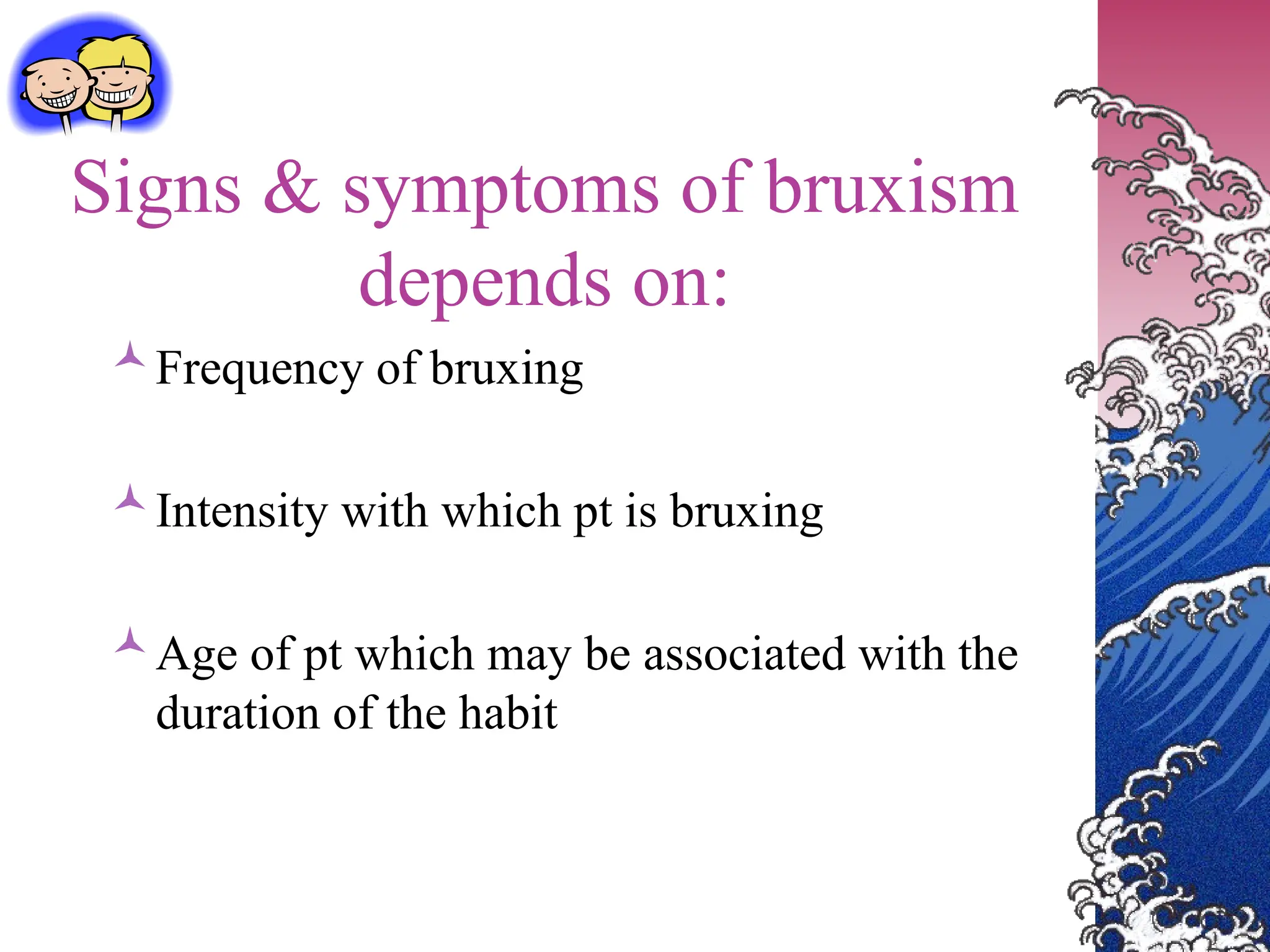 Signs & symptoms of bruxism
depends on:
Frequency of bruxing
Intensity with which pt is bruxing
Age of pt which may be associated with the
duration of the habit
 