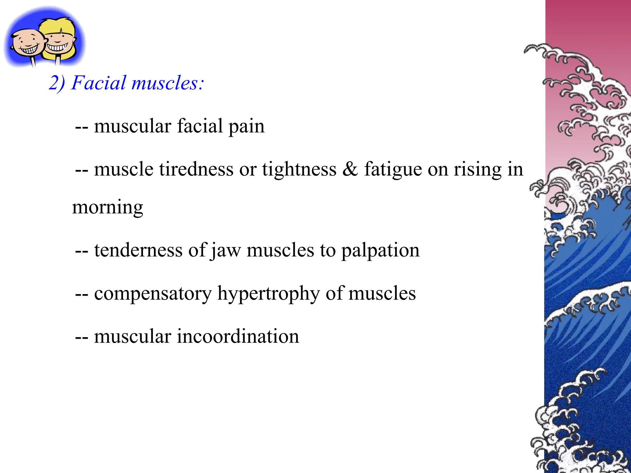 2) Facial muscles:
-- muscular facial pain
-- muscle tiredness or tightness & fatigue on rising in
morning
-- tenderness of jaw muscles to palpation
-- compensatory hypertrophy of muscles
-- muscular incoordination
 
