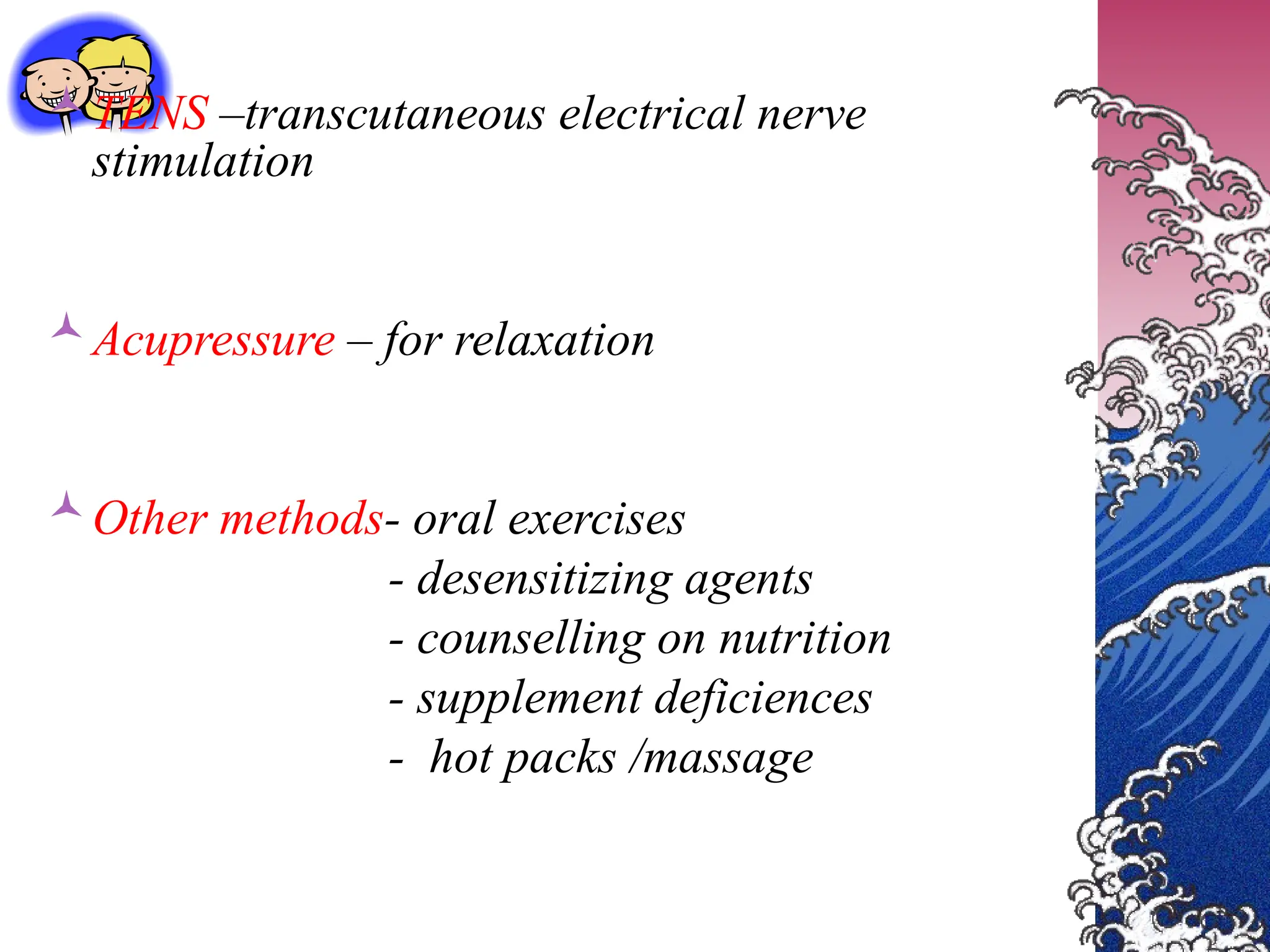 TENS –transcutaneous electrical nerve
stimulation
Acupressure – for relaxation
Other methods- oral exercises
- desensitizing agents
- counselling on nutrition
- supplement deficiences
- hot packs /massage
 