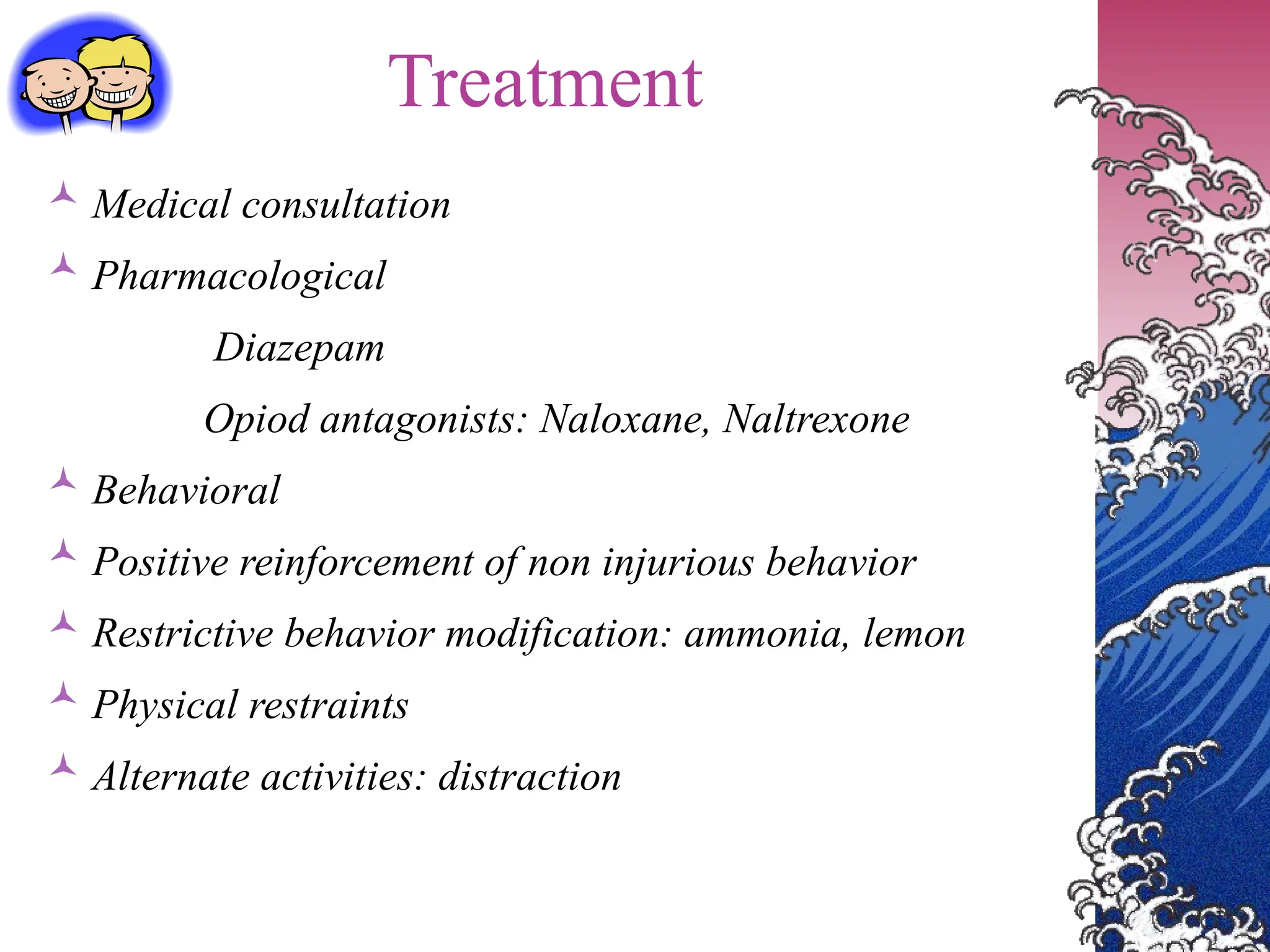 Treatment
 Medical consultation
 Pharmacological
Diazepam
Opiod antagonists: Naloxane, Naltrexone
 Behavioral
 Positive reinforcement of non injurious behavior
 Restrictive behavior modification: ammonia, lemon
 Physical restraints
 Alternate activities: distraction
 