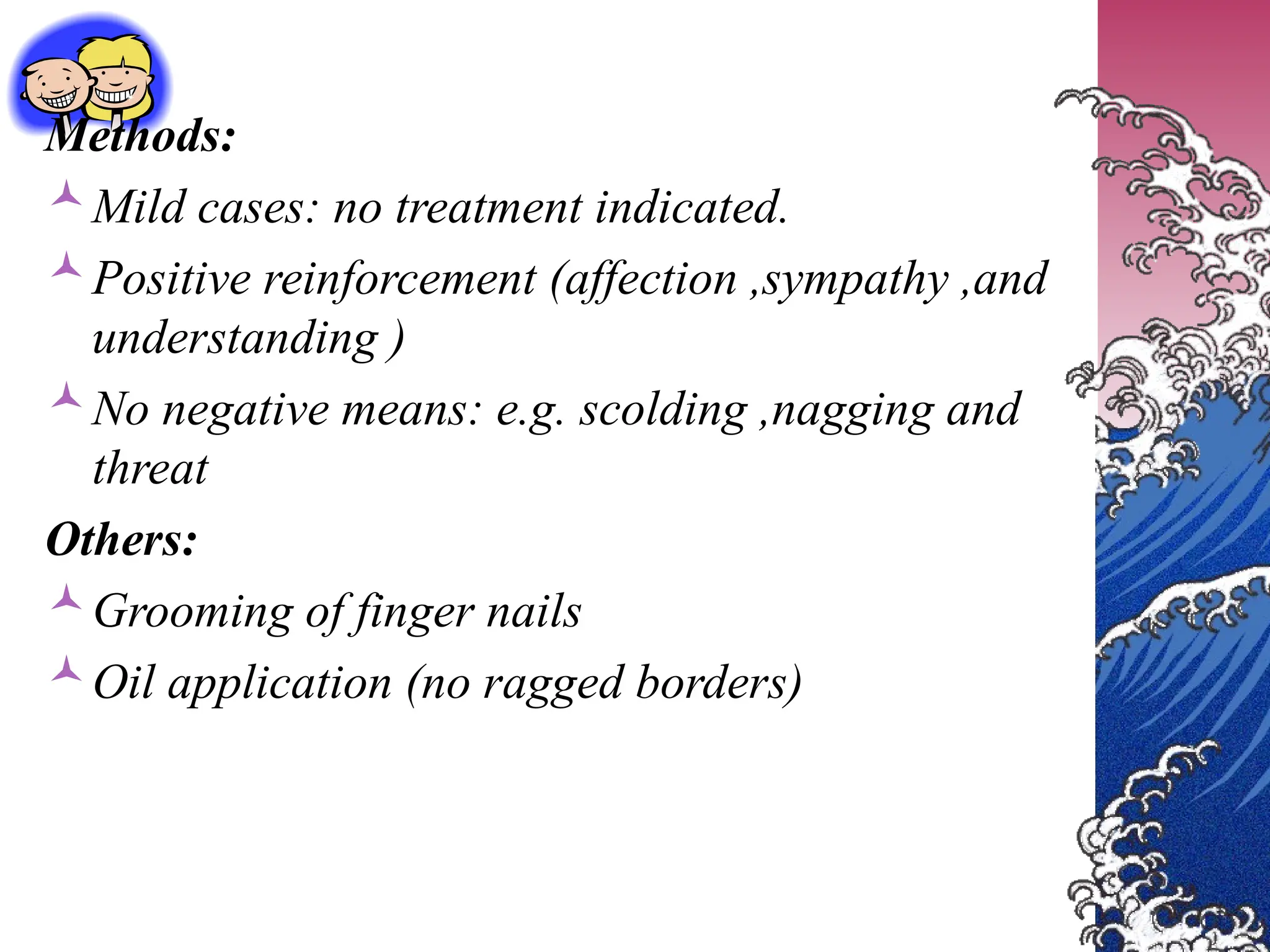 Methods:
Mild cases: no treatment indicated.
Positive reinforcement (affection ,sympathy ,and
understanding )
No negative means: e.g. scolding ,nagging and
threat
Others:
Grooming of finger nails
Oil application (no ragged borders)
 