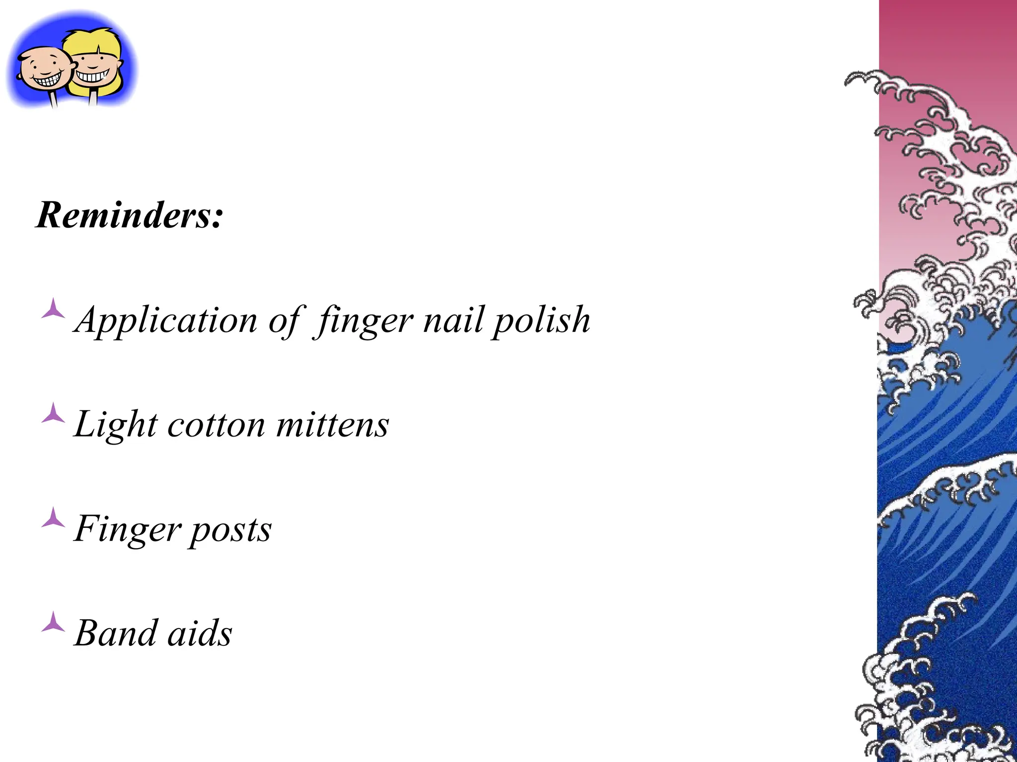 Reminders:
Application of finger nail polish
Light cotton mittens
Finger posts
Band aids
 