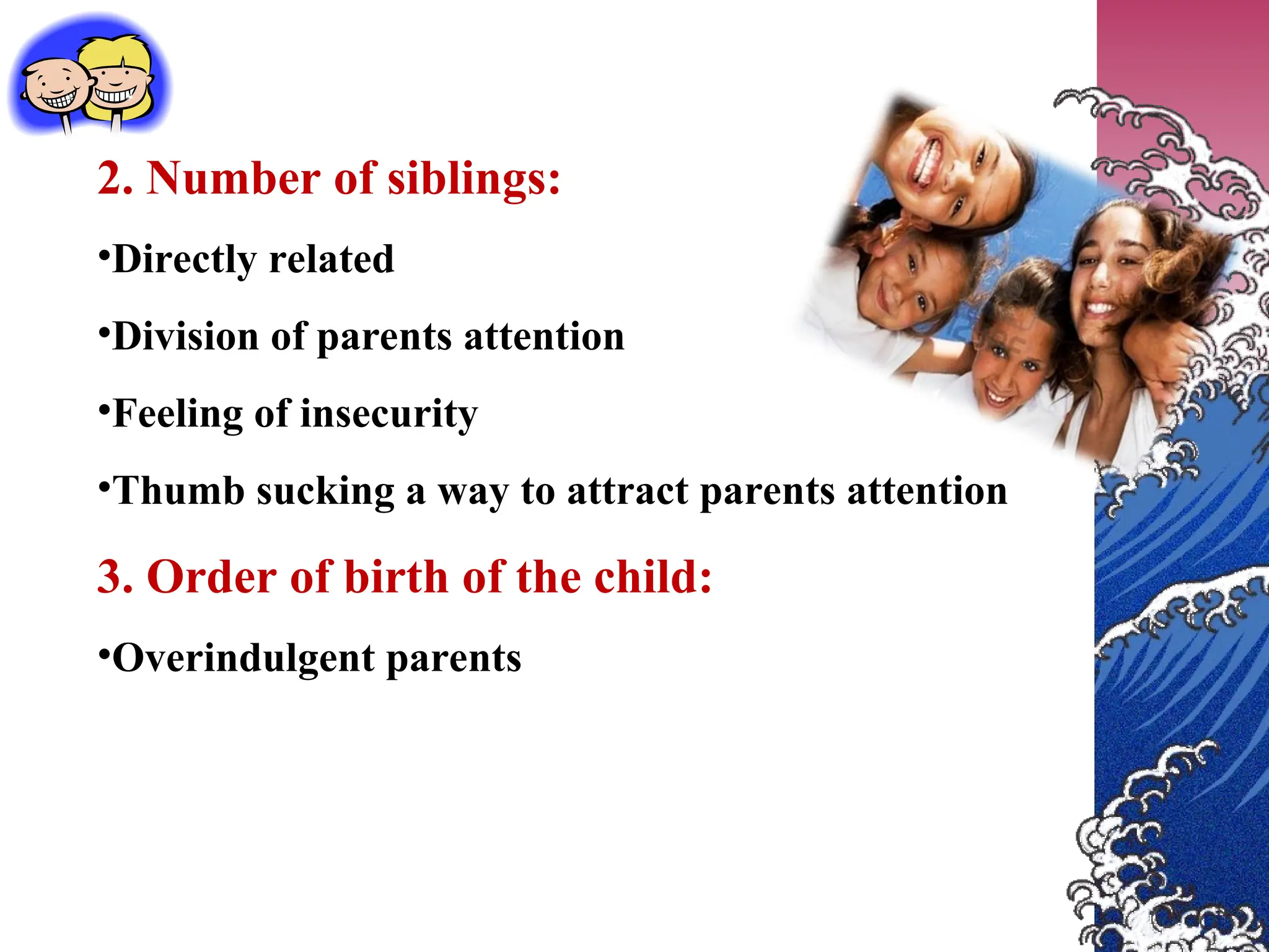 2. Number of siblings:
•Directly related
•Division of parents attention
•Feeling of insecurity
•Thumb sucking a way to attract parents attention
3. Order of birth of the child:
•Overindulgent parents
 