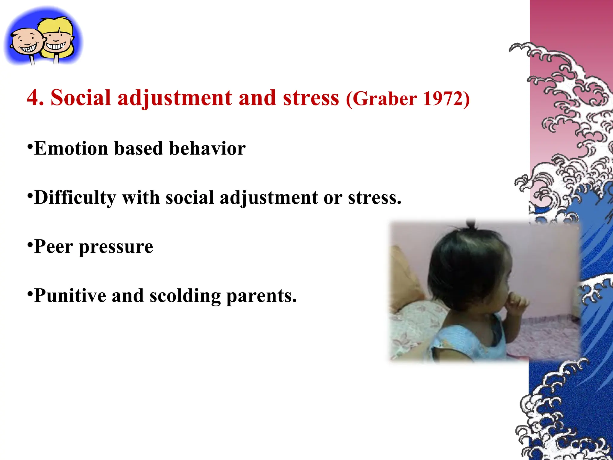 4. Social adjustment and stress (Graber 1972)
•Emotion based behavior
•Difficulty with social adjustment or stress.
•Peer pressure
•Punitive and scolding parents.
 