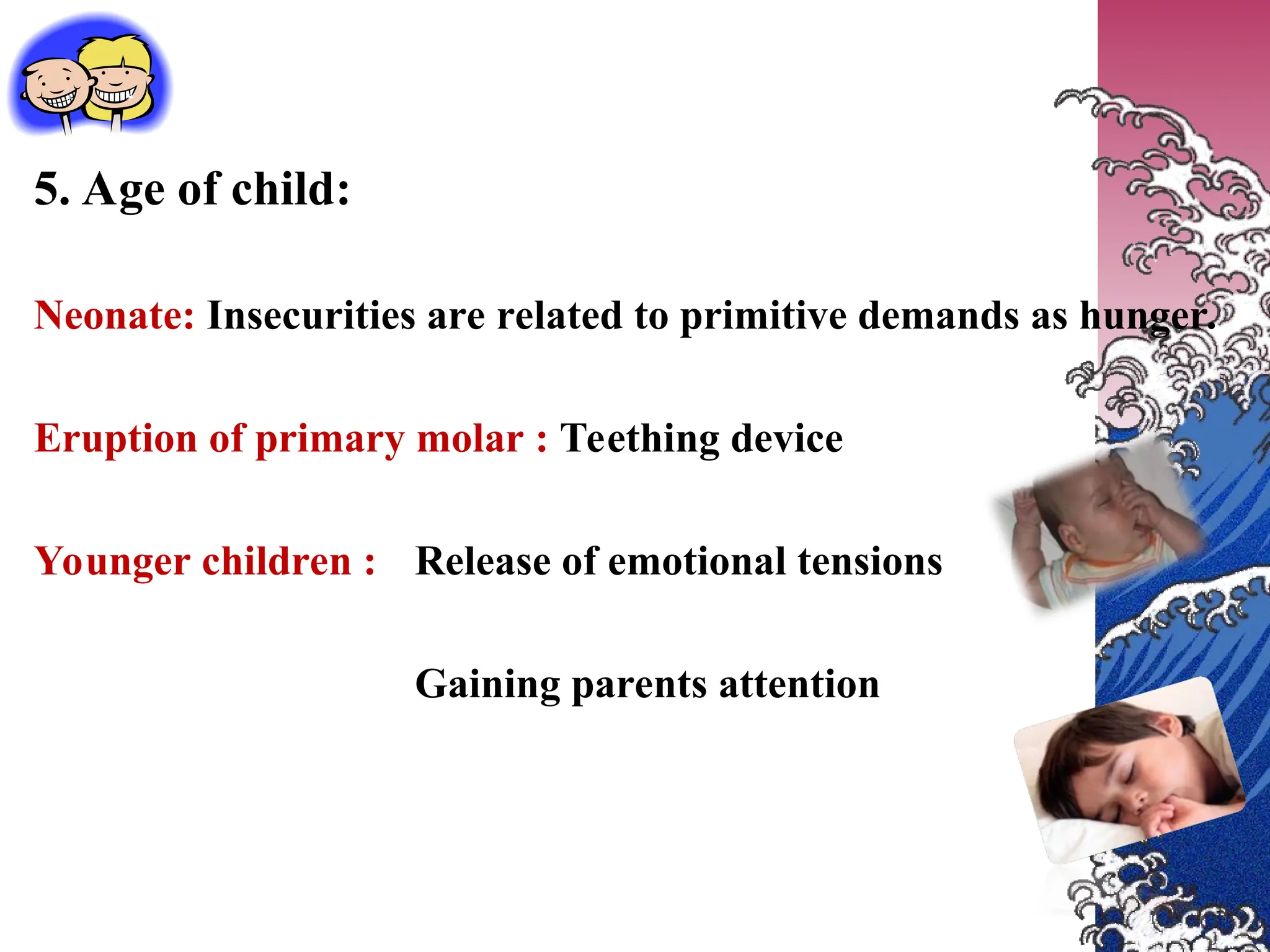 5. Age of child:
Neonate: Insecurities are related to primitive demands as hunger.
Eruption of primary molar : Teething device
Younger children : Release of emotional tensions
Gaining parents attention
 