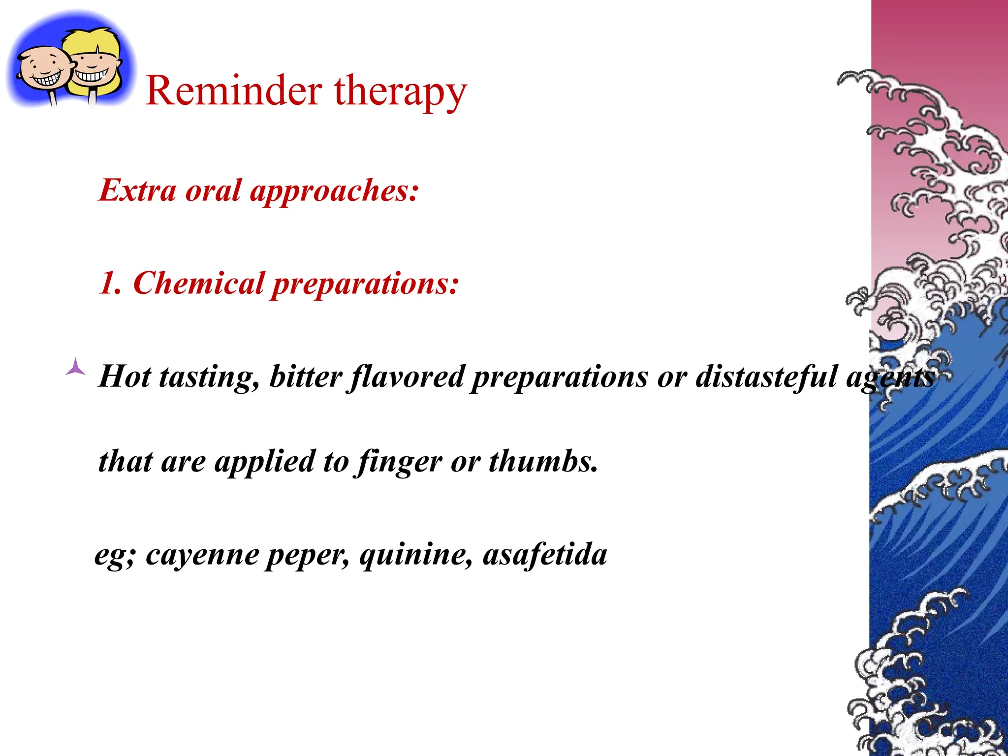 Reminder therapy
Extra oral approaches:
1. Chemical preparations:
 Hot tasting, bitter flavored preparations or distasteful agents
that are applied to finger or thumbs.
eg; cayenne peper, quinine, asafetida
 