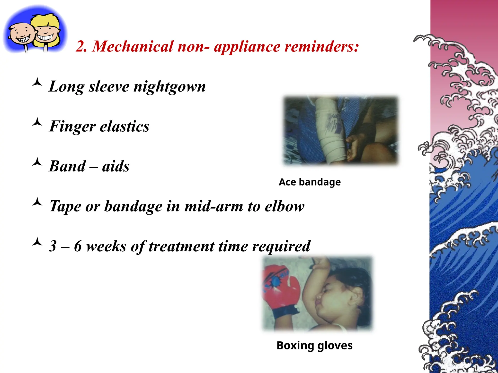 2. Mechanical non- appliance reminders:
 Long sleeve nightgown
 Finger elastics
 Band – aids
 Tape or bandage in mid-arm to elbow
 3 – 6 weeks of treatment time required
Ace bandage
Boxing gloves
 