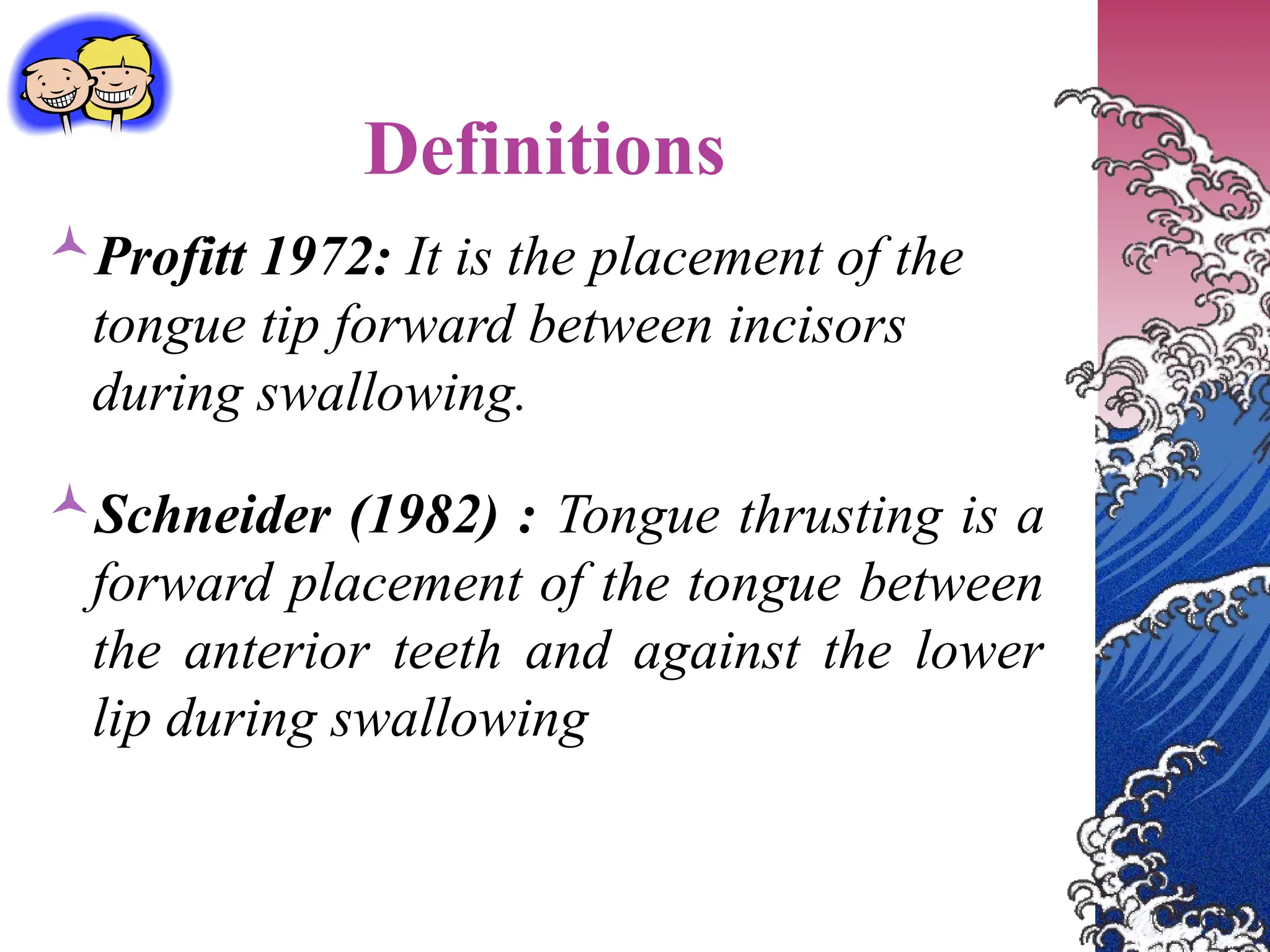 Definitions
Profitt 1972: It is the placement of the
tongue tip forward between incisors
during swallowing.
Schneider (1982) : Tongue thrusting is a
forward placement of the tongue between
the anterior teeth and against the lower
lip during swallowing
 