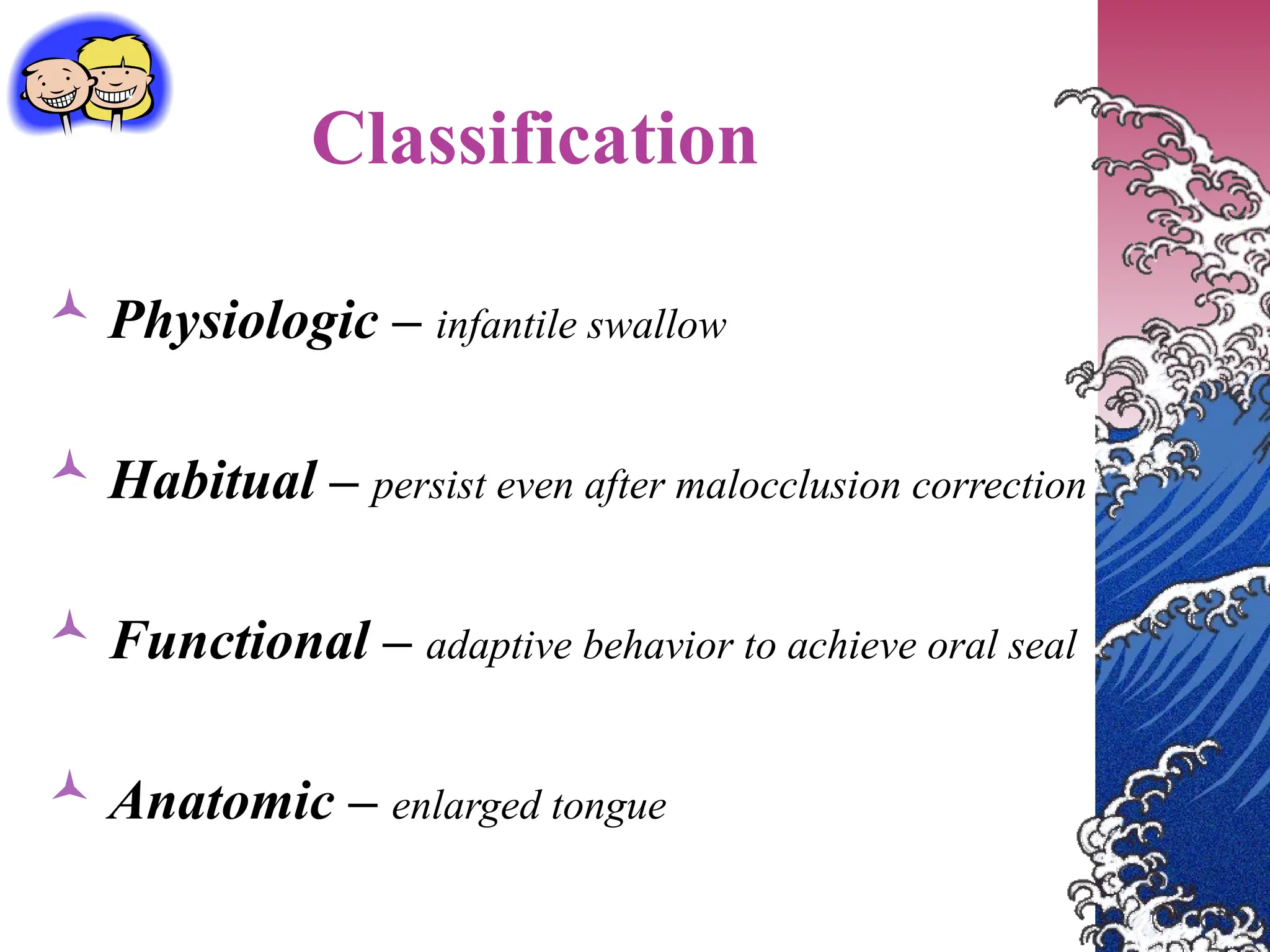 Classification
 Physiologic – infantile swallow
 Habitual – persist even after malocclusion correction
 Functional – adaptive behavior to achieve oral seal
 Anatomic – enlarged tongue
 