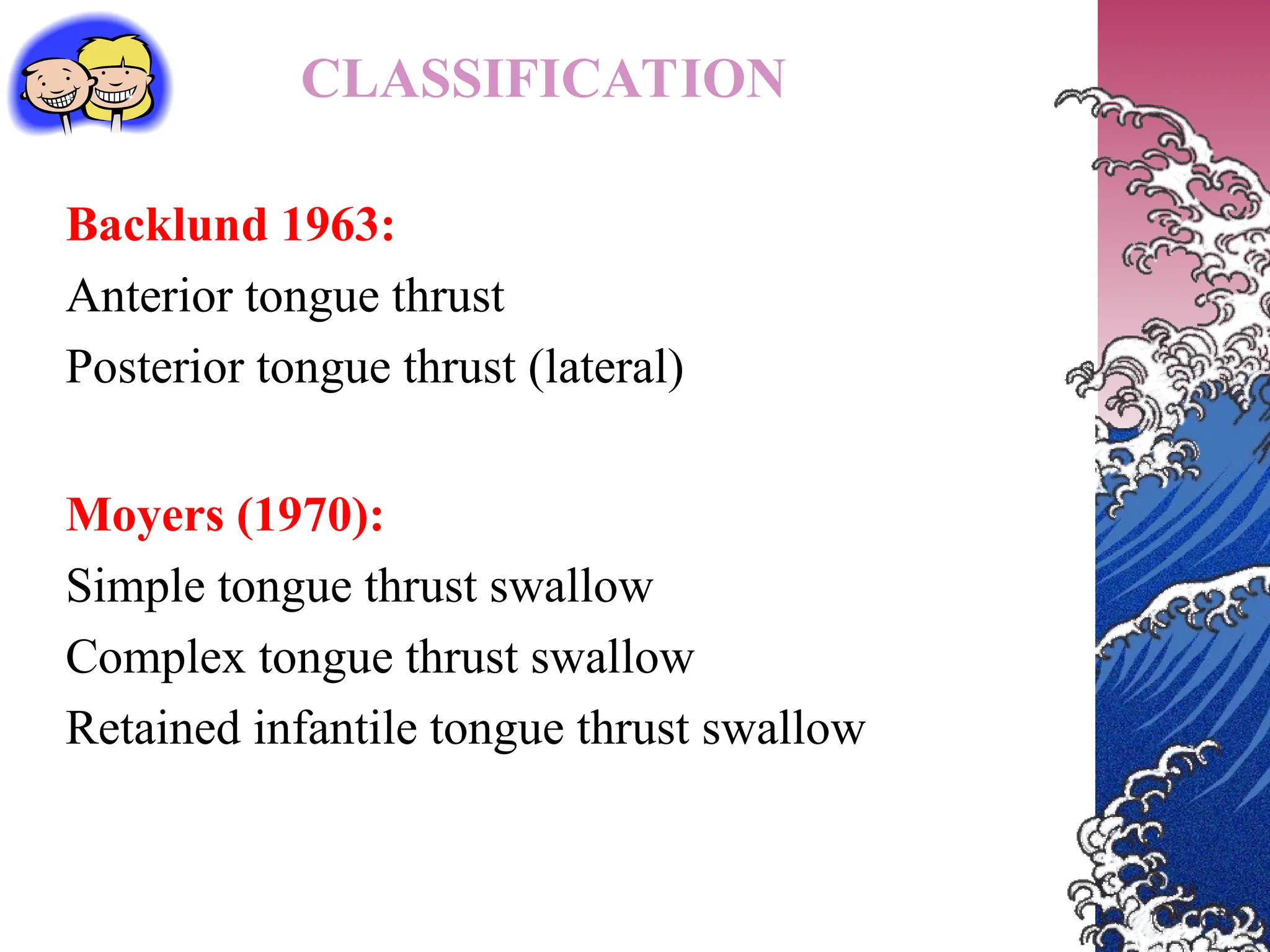 CLASSIFICATION
Backlund 1963:
Anterior tongue thrust
Posterior tongue thrust (lateral)
Moyers (1970):
Simple tongue thrust swallow
Complex tongue thrust swallow
Retained infantile tongue thrust swallow
 