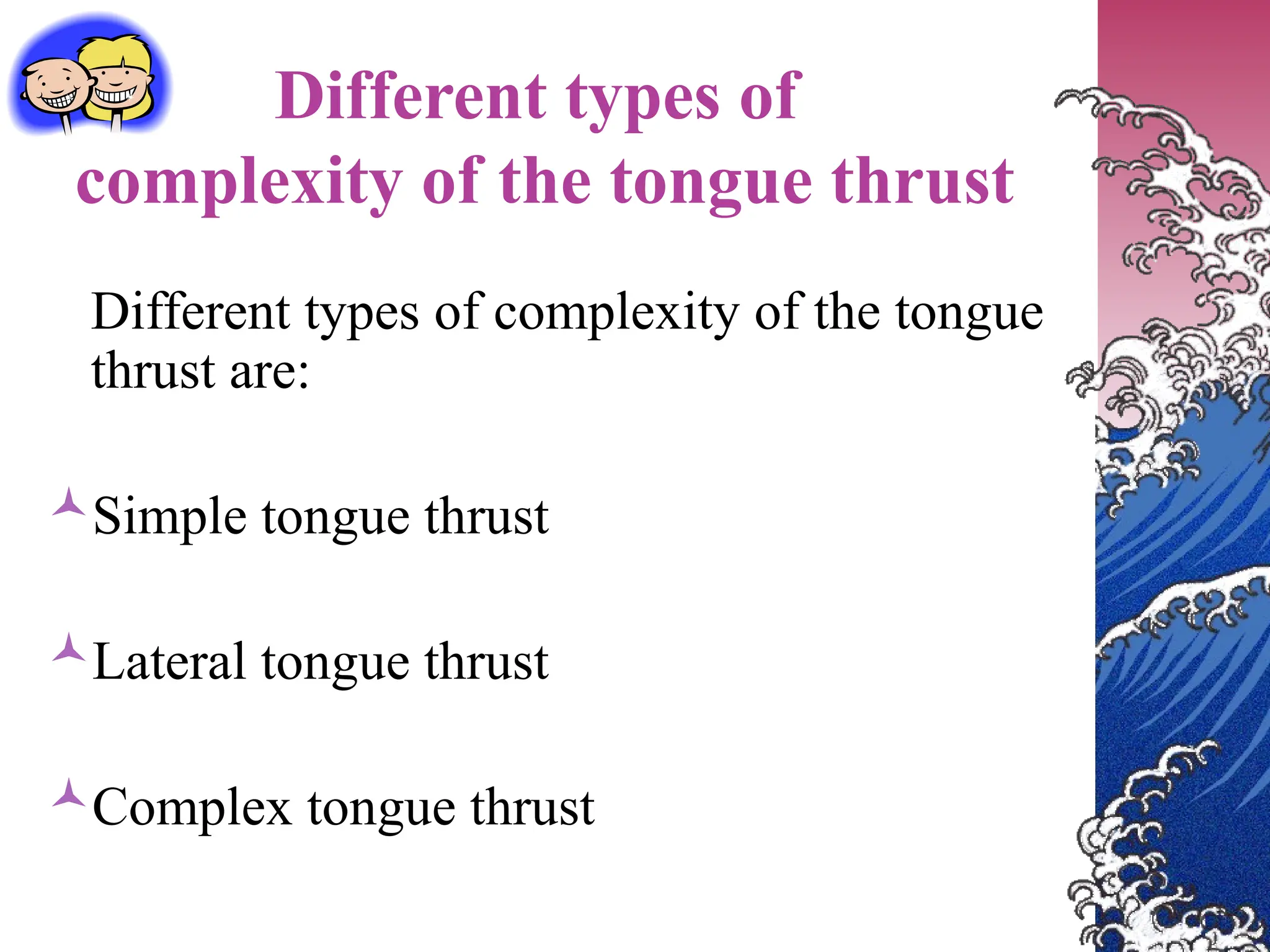 Different types of
complexity of the tongue thrust
Different types of complexity of the tongue
thrust are:
Simple tongue thrust
Lateral tongue thrust
Complex tongue thrust
 