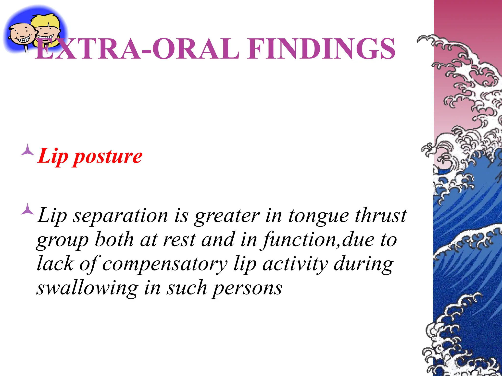EXTRA-ORAL FINDINGS
Lip posture
Lip separation is greater in tongue thrust
group both at rest and in function,due to
lack of compensatory lip activity during
swallowing in such persons
 