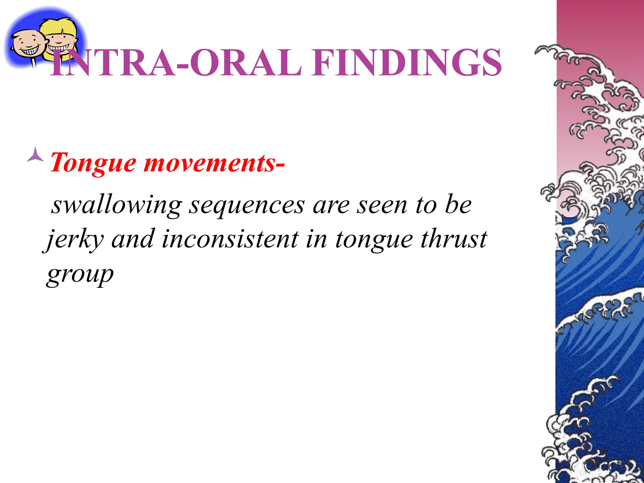 INTRA-ORAL FINDINGS
Tongue movements-
swallowing sequences are seen to be
jerky and inconsistent in tongue thrust
group
 