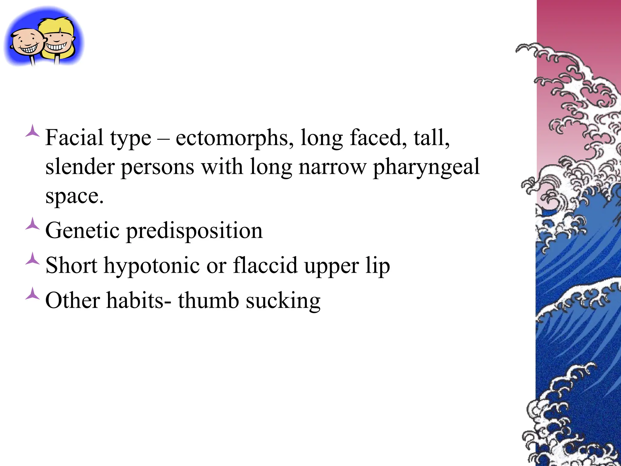 Facial type – ectomorphs, long faced, tall,
slender persons with long narrow pharyngeal
space.
Genetic predisposition
Short hypotonic or flaccid upper lip
Other habits- thumb sucking
 