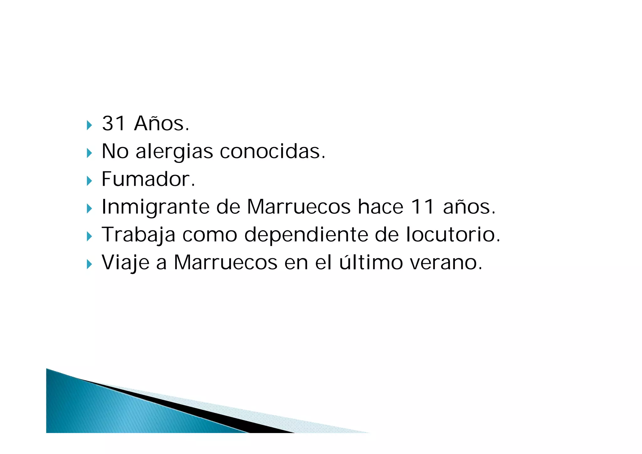   31 Años.
   No alergias conocidas.
   Fumador.
   Inmigrante de Marruecos hace 11 años.
   Trabaja como dependiente de locutorio.
   Viaje a Marruecos en el último verano.
 