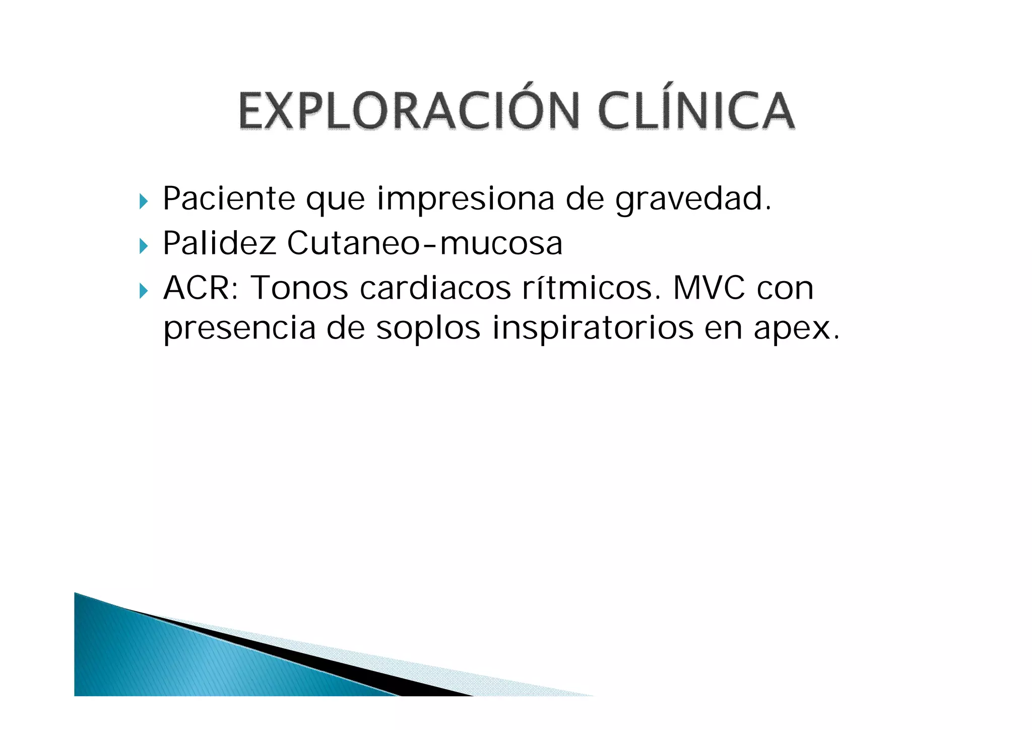    Paciente que impresiona de gravedad.
   Palidez Cutaneo-mucosa
   ACR: Tonos cardiacos rítmicos. MVC con
    presencia de soplos inspiratorios en apex.
 