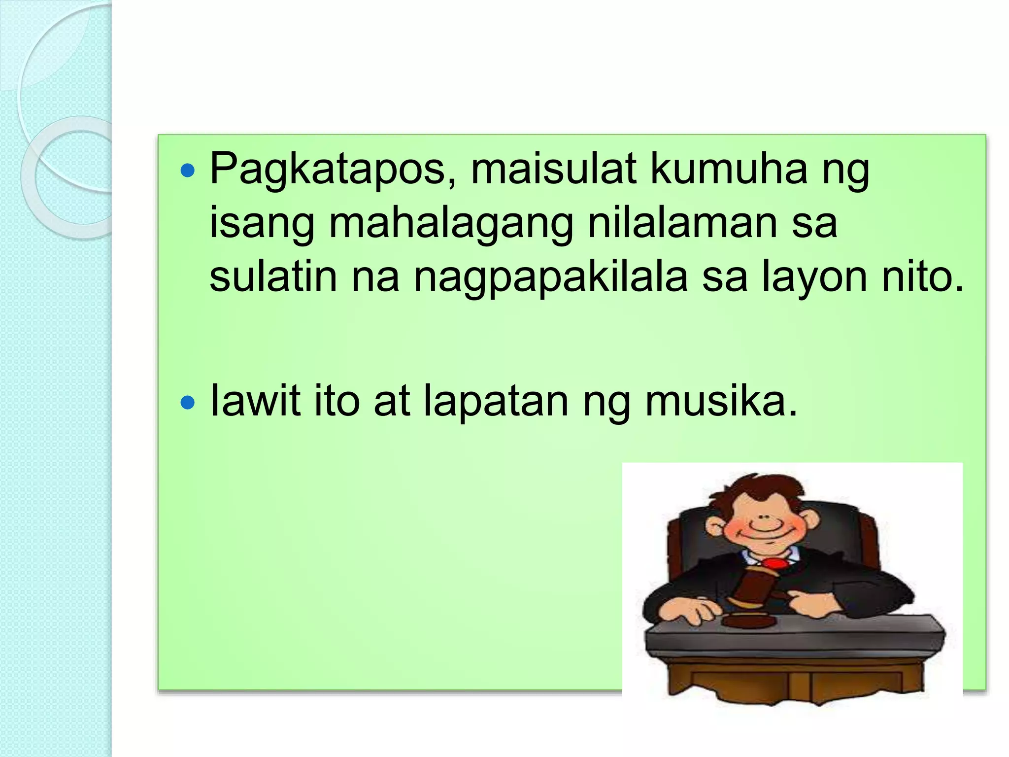  Pagkatapos, maisulat kumuha ng
isang mahalagang nilalaman sa
sulatin na nagpapakilala sa layon nito.
 Iawit ito at lapatan ng musika.
 