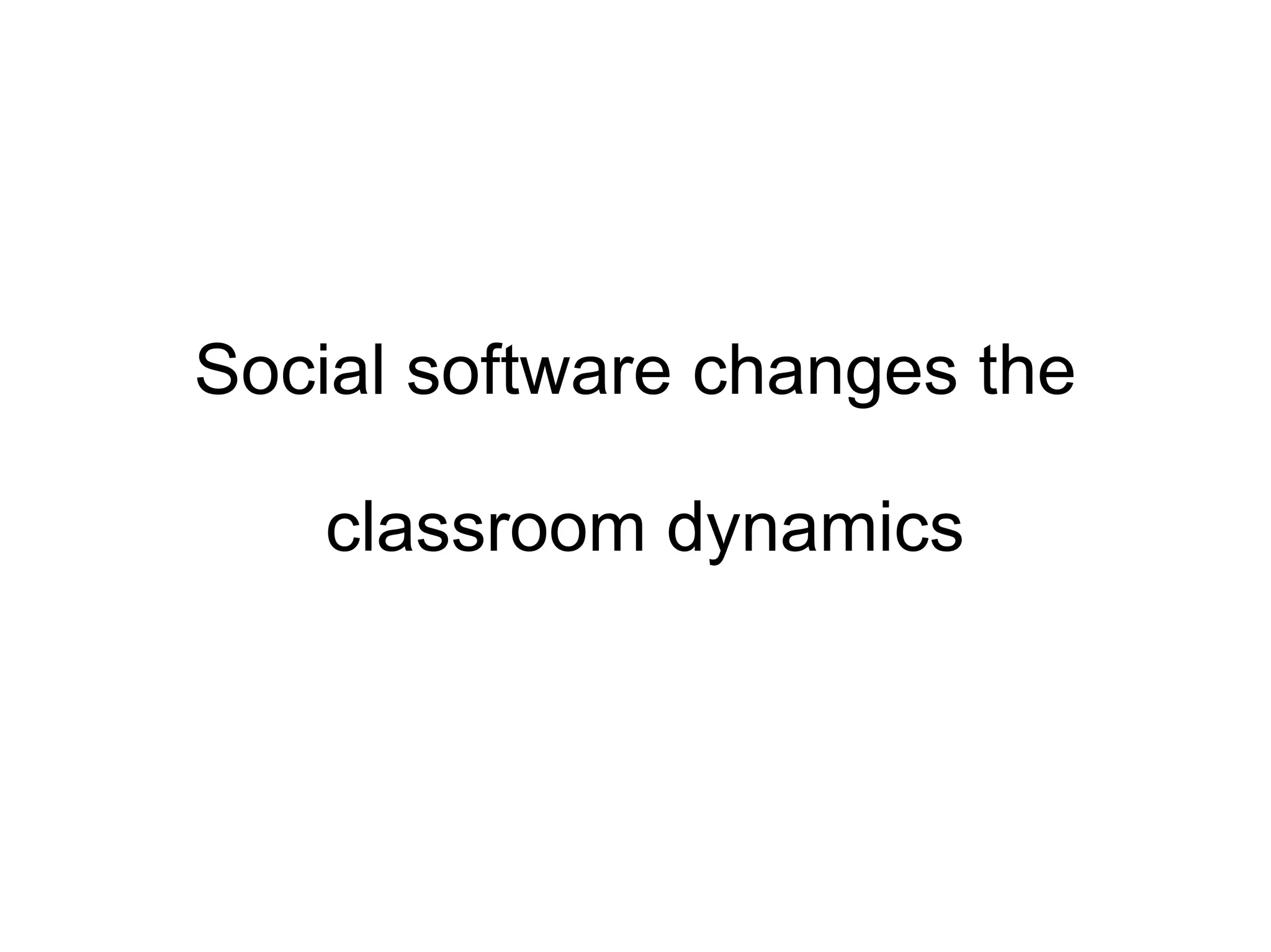 Social software changes the  classroom dynamics 