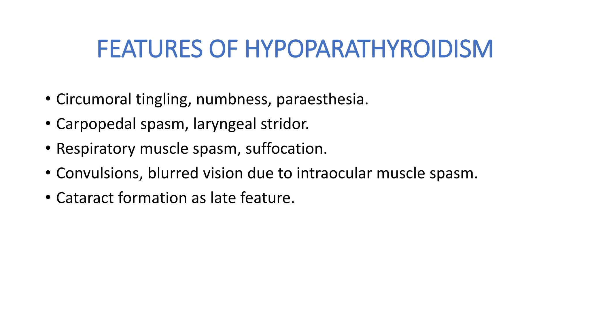 FEATURES OF HYPOPARATHYROIDISM
• Circumoral tingling, numbness, paraesthesia.
• Carpopedal spasm, laryngeal stridor.
• Respiratory muscle spasm, suffocation.
• Convulsions, blurred vision due to intraocular muscle spasm.
• Cataract formation as late feature.
 