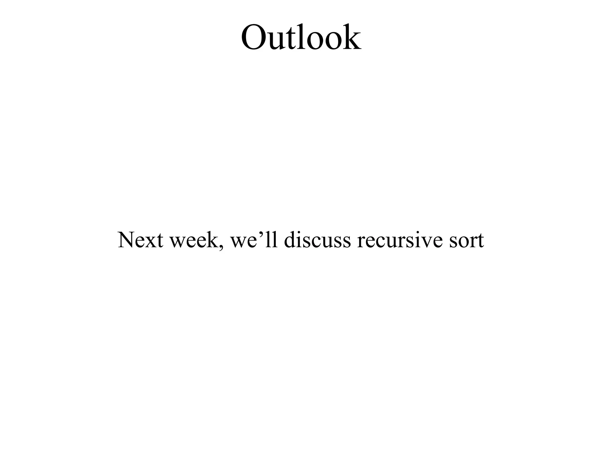 Outlook 
Next week, we’ll discuss recursive sort 
