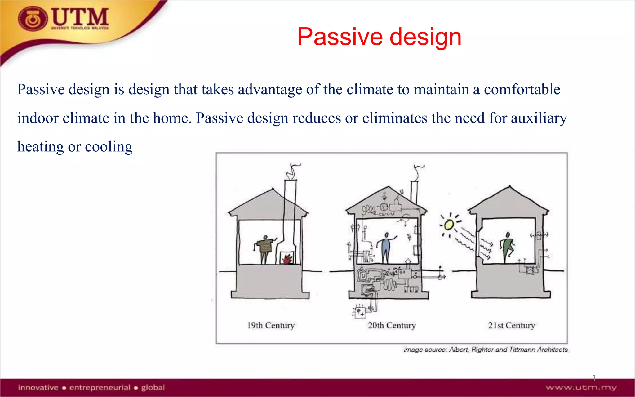 Passive design
Passive design is design that takes advantage of the climate to maintain a comfortable
indoor climate in the home. Passive design reduces or eliminates the need for auxiliary
heating or cooling
1
 