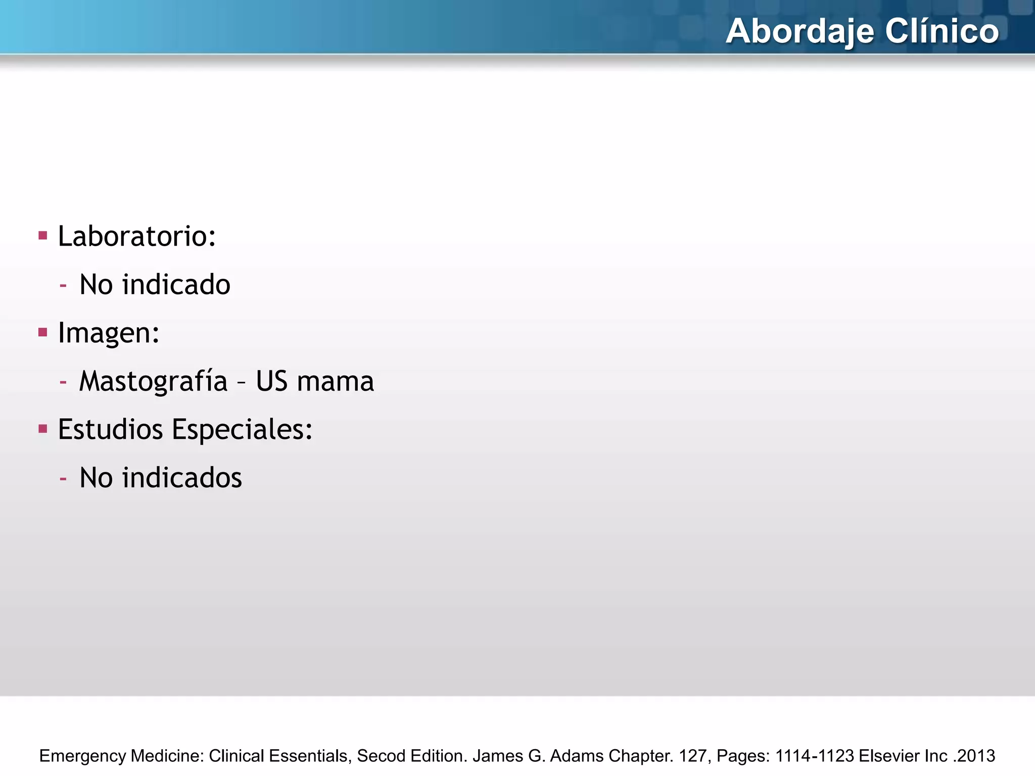 Abordaje Clínico

 Laboratorio:
- No indicado

 Imagen:
- Mastografía – US mama
 Estudios Especiales:
- No indicados

Emergency Medicine: Clinical Essentials, Secod Edition. James G. Adams Chapter. 127, Pages: 1114-1123 Elsevier Inc .2013

 