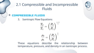 2.1 Compressible and Incompressible
Fluids
 COMPRESSIBLE FLUIDS
3. Isentropic Flow Equations
These equations describe the relationship between
temperature, pressure, and density in an isentropic process.
 