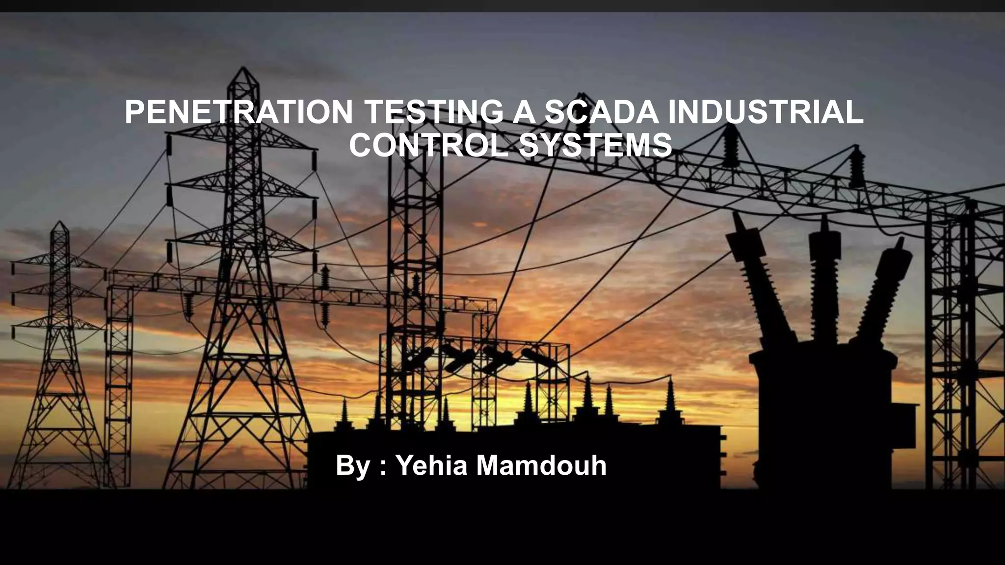 PENETRATION TESTING A SCADA INDUSTRIAL
CONTROL SYSTEMS
By : Yehia Mamdouh
 